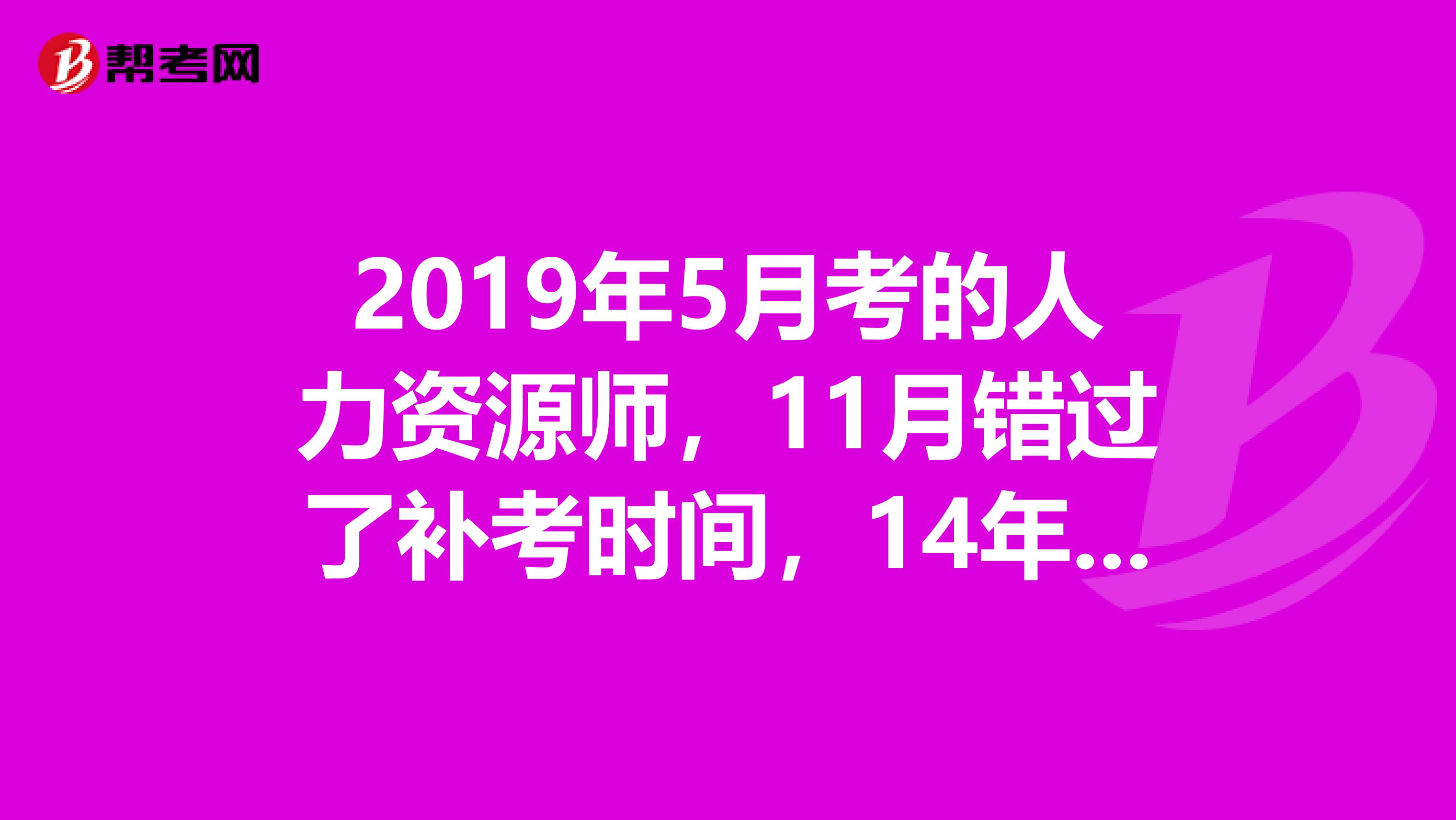 2019年5月考的人力資源師，11月錯過了補(bǔ)考時間，14年參加5月的補(bǔ)考可以嗎？還是說需要重新考？
