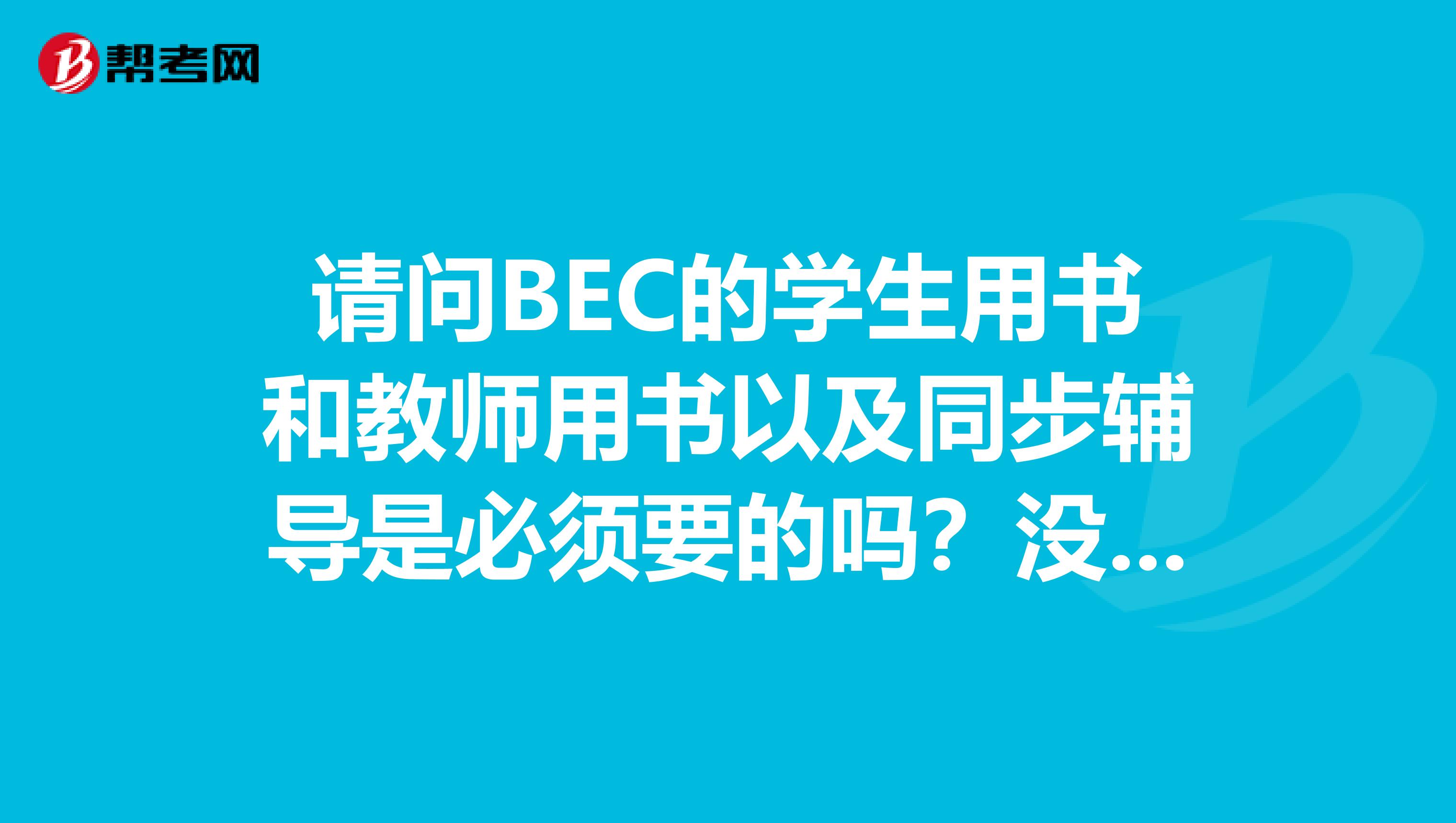 请问BEC的学生用书和教师用书以及同步辅导是必须要的吗?没看的话会不会损失很大?另外那个口语手册是必备的吗?用其他资料复习口语可以吗?我现在手头上有3本真题和一本国内的BEC辅导书,请问这样的资料够吗?谢谢~~~~~~~~~