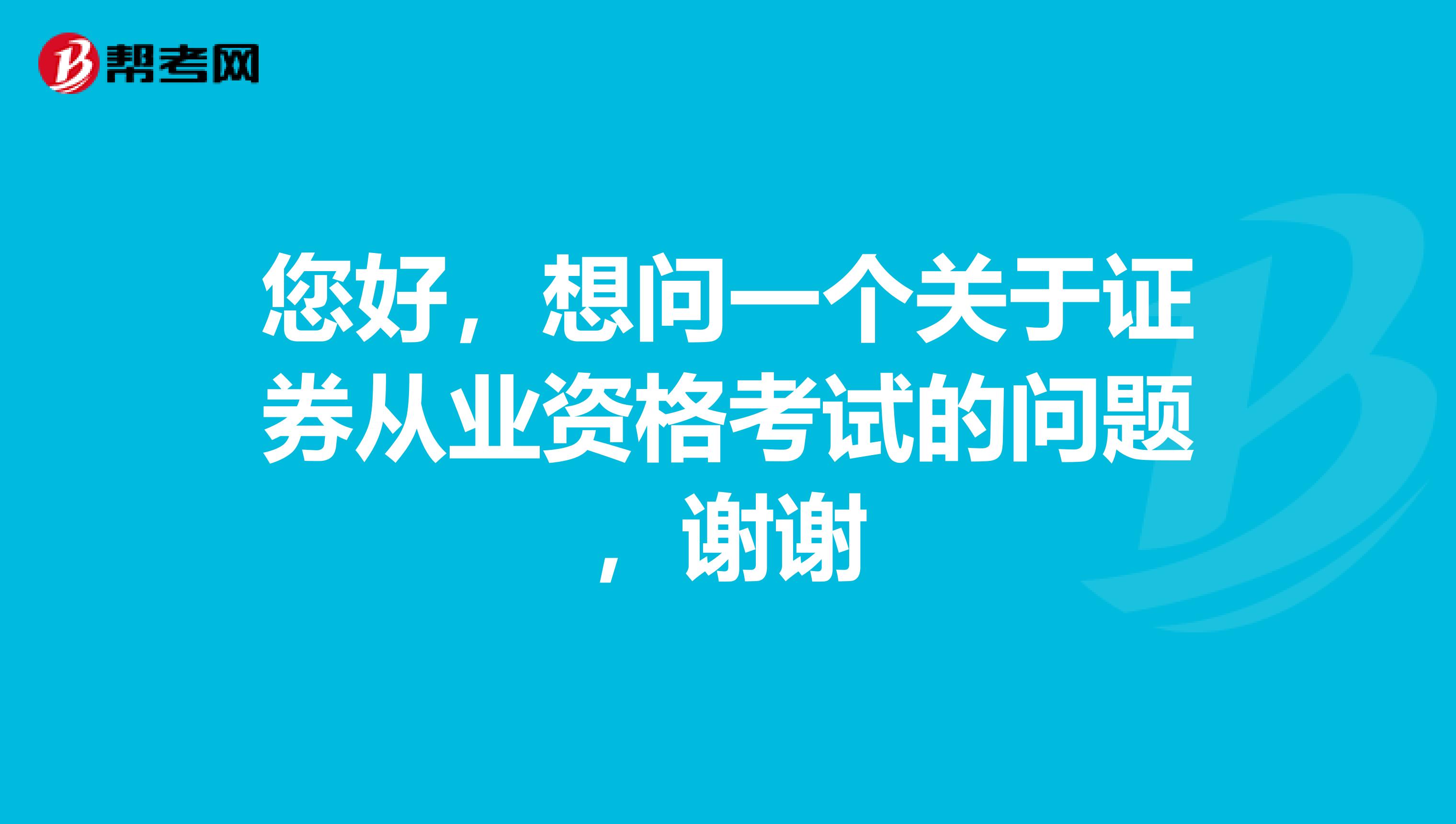 您好,想问一个关于证券从业资格考试的问题,谢谢