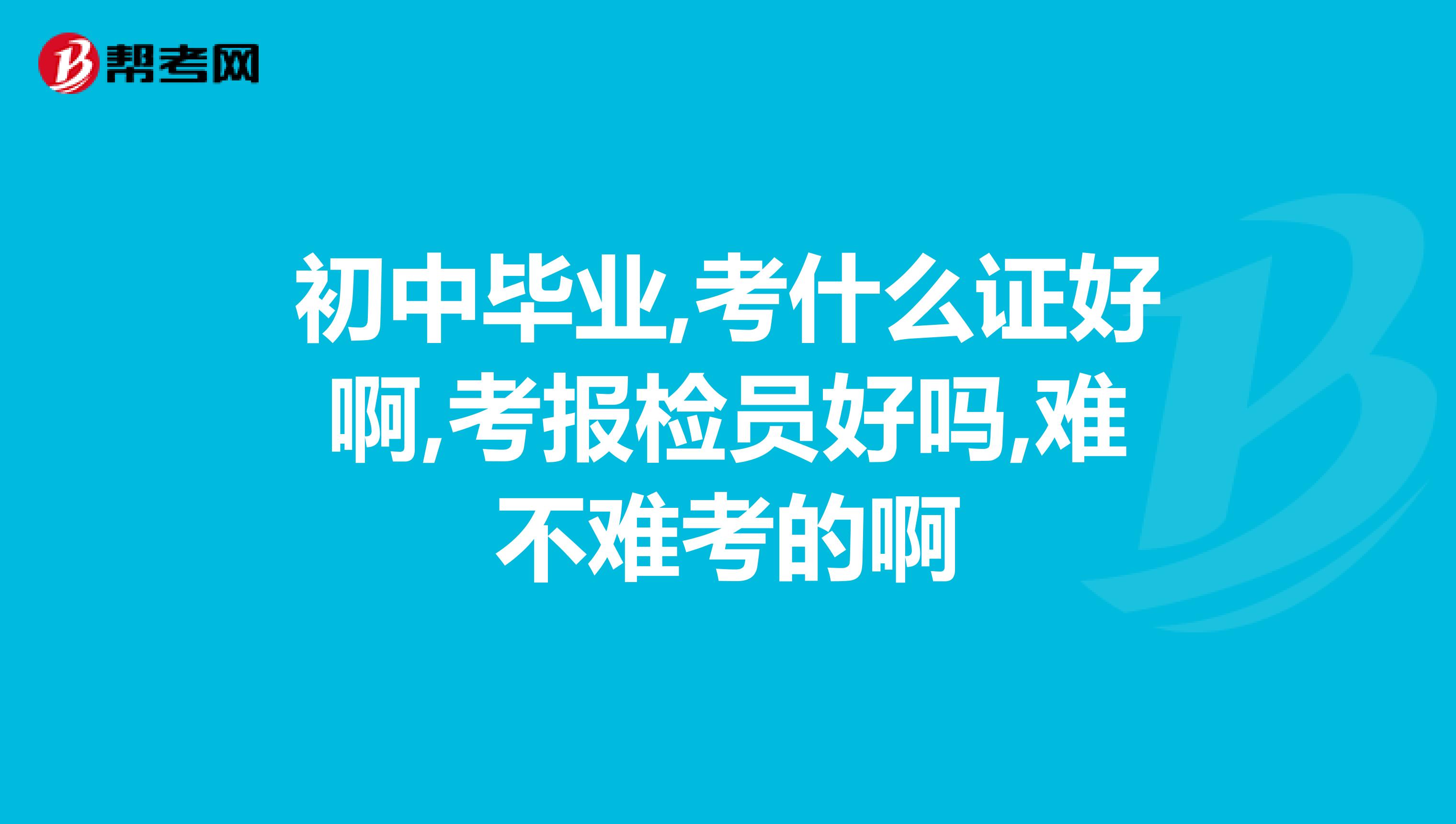 初中毕业,考什么证好啊,考报检员好吗,难不难考的啊