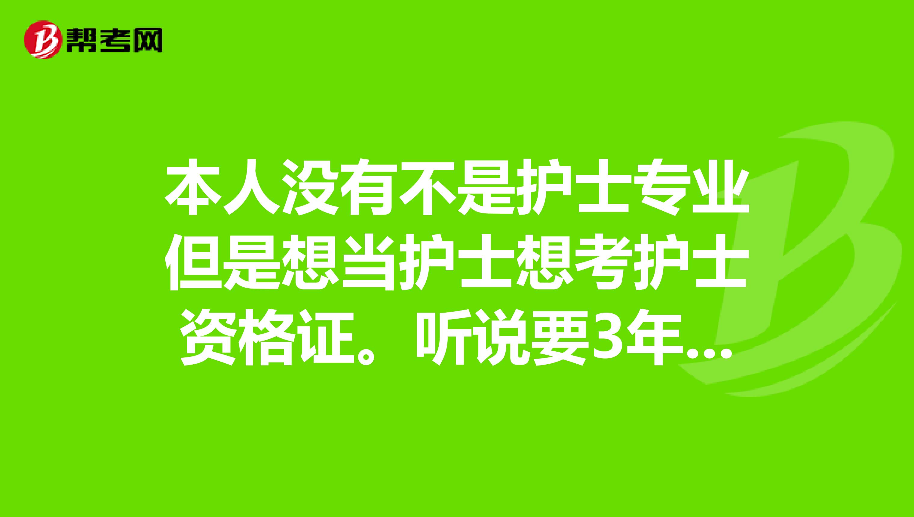 本人没有不是护士专业但是想当护士想考护士资格证。听说要3年全日制护士专业文凭?有人说可以上成人考