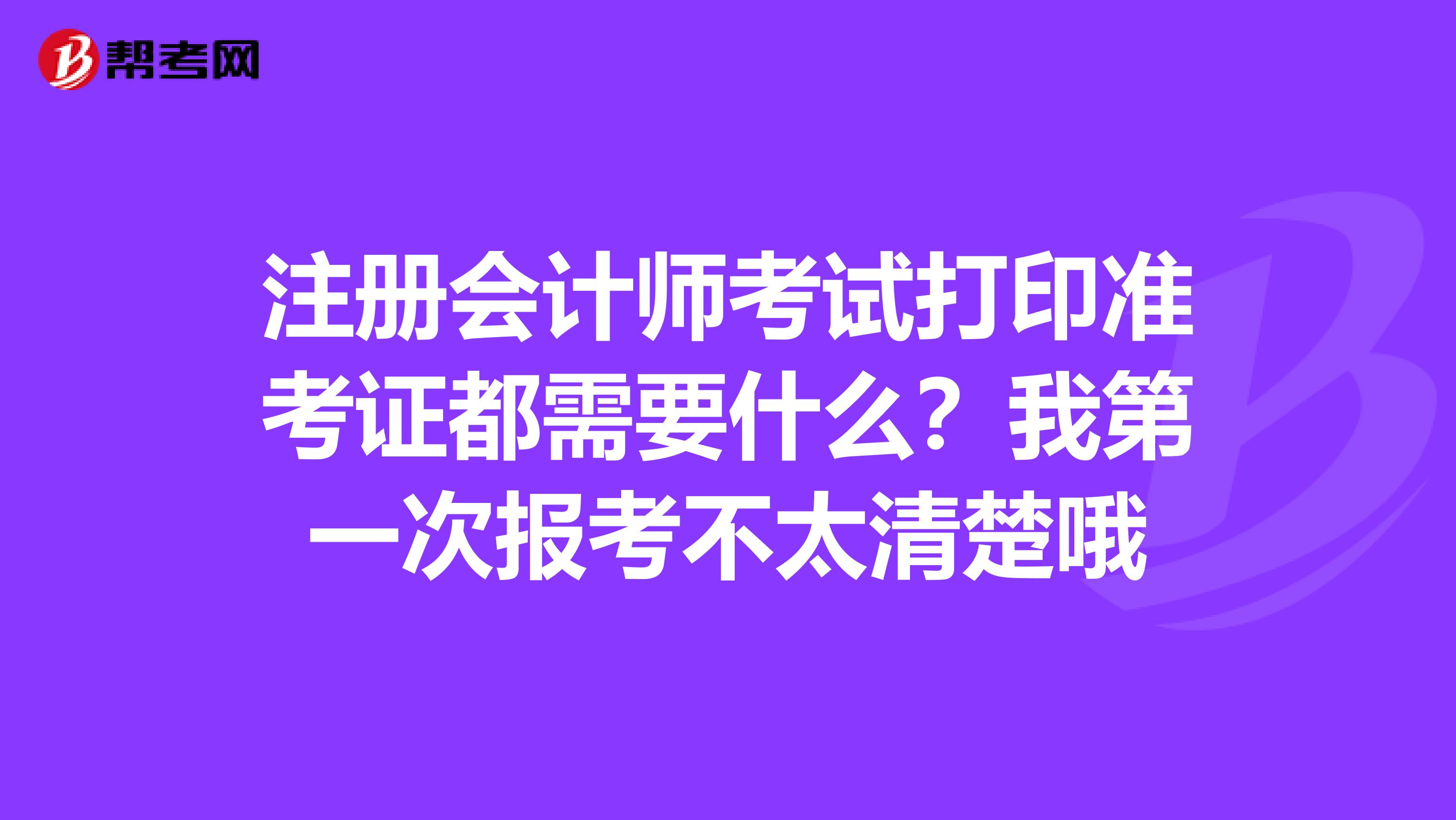 注冊(cè)會(huì)計(jì)師考試打印準(zhǔn)考證都需要什么？我第一次報(bào)考不太清楚哦