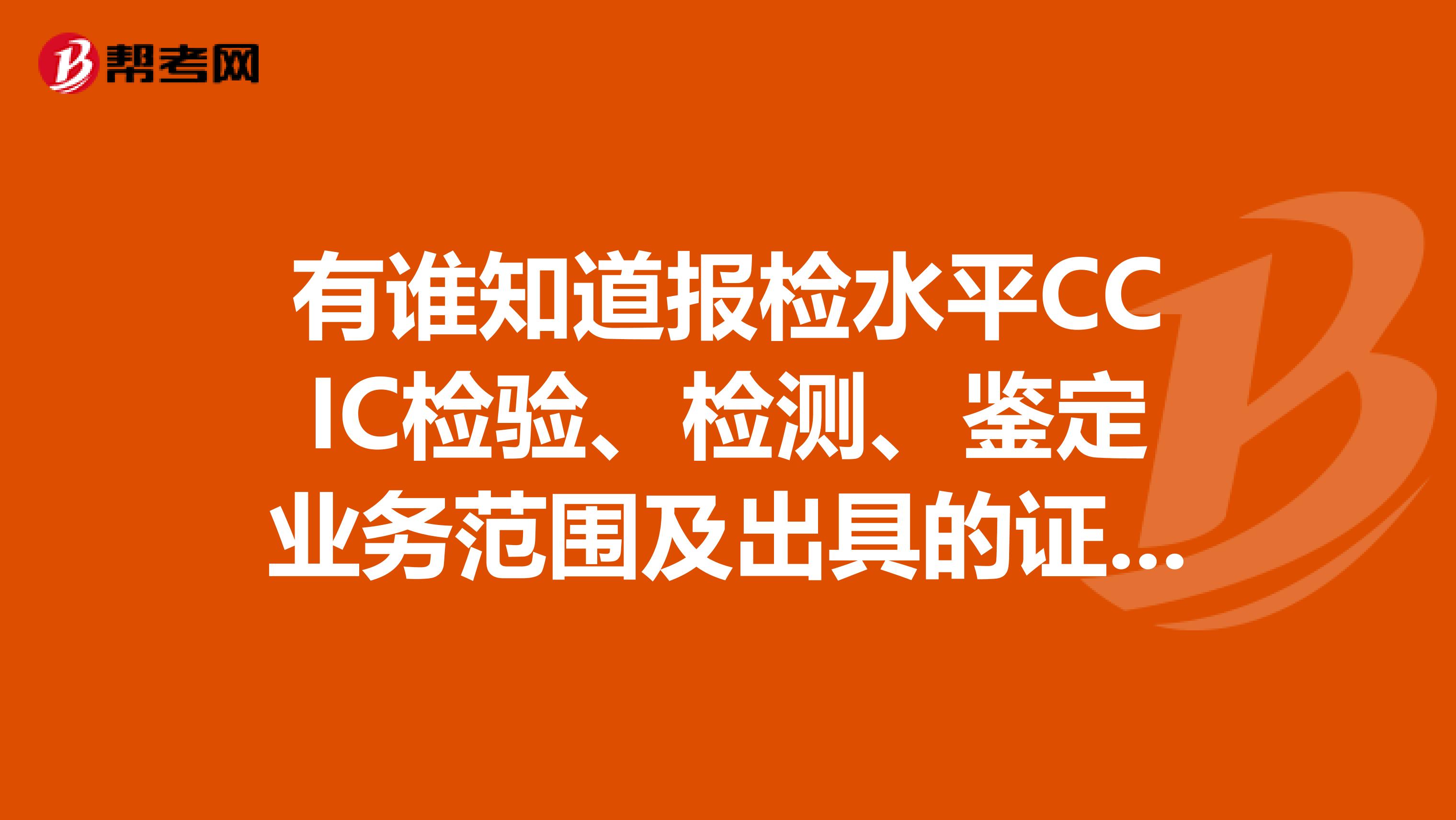 有谁知道报检水平CCIC检验、检测、鉴定业务范围及出具的证书是哪些？