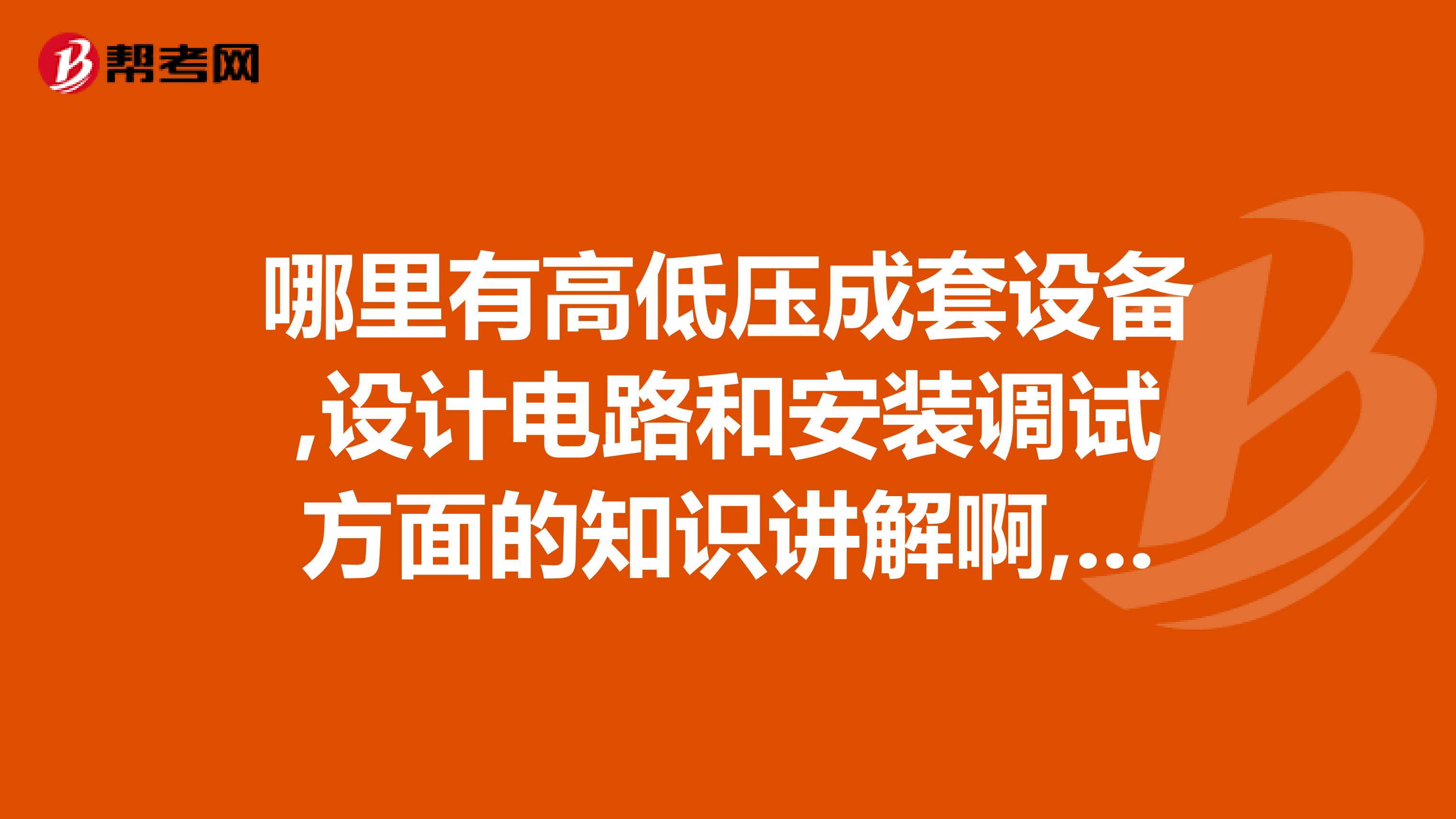 哪里有高低壓成套設備,設計電路和安裝調試方面的知識講解啊,有的發下