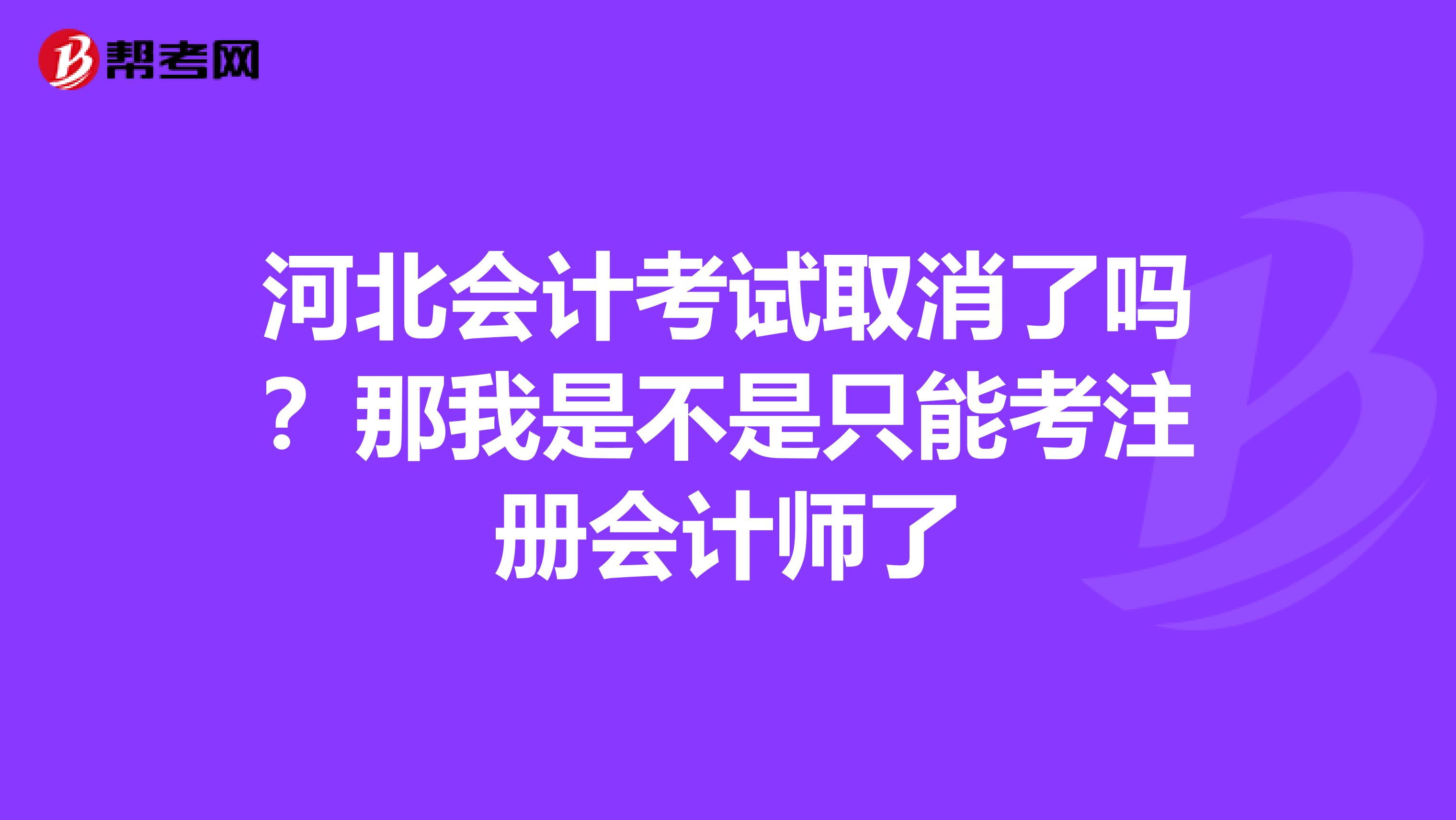 河北會計考試取消了嗎？那我是不是只能考注冊會計師了