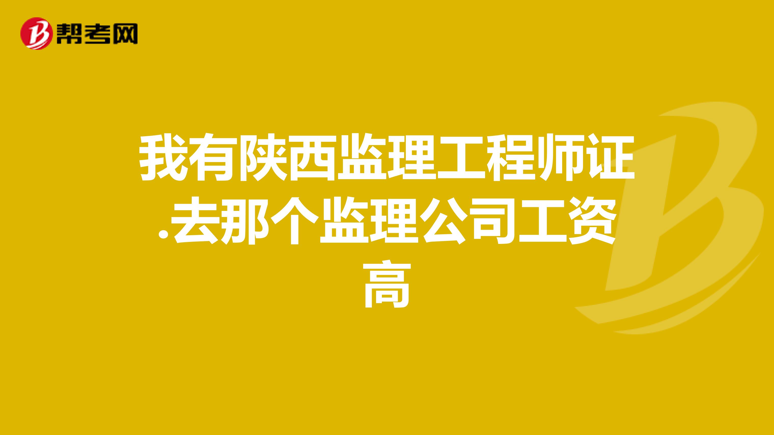 我有陕西监理工程师证.去那个监理公司工资高
