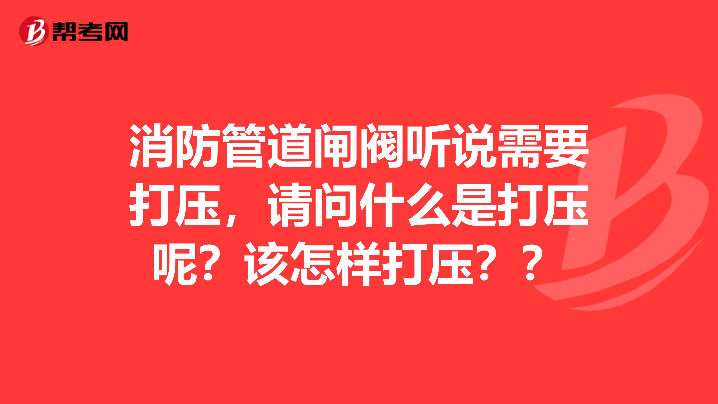 消防管道闸阀听说需要打压,请问什么是打压呢?该怎样打压??
