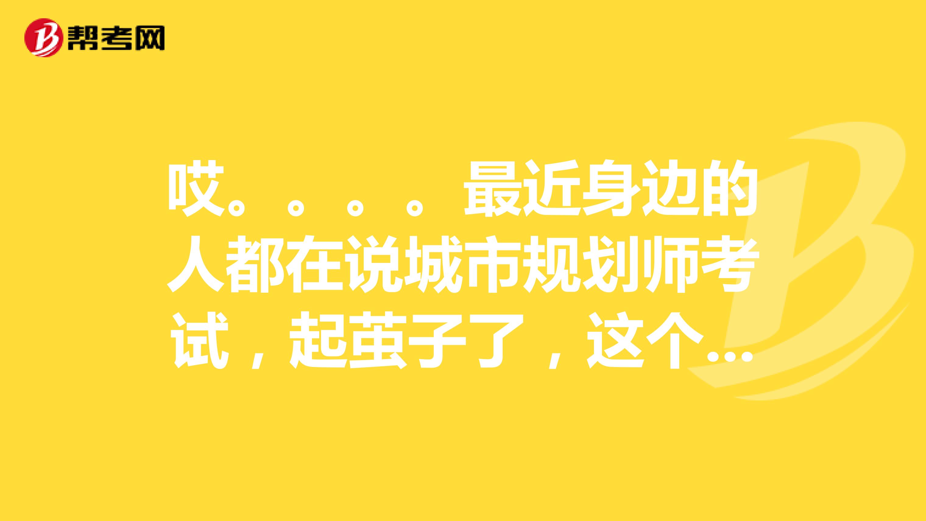 哎。。。。最近身边的人都在说城市规划师考试，起茧子了，这个考试到底有什么报名条件啊