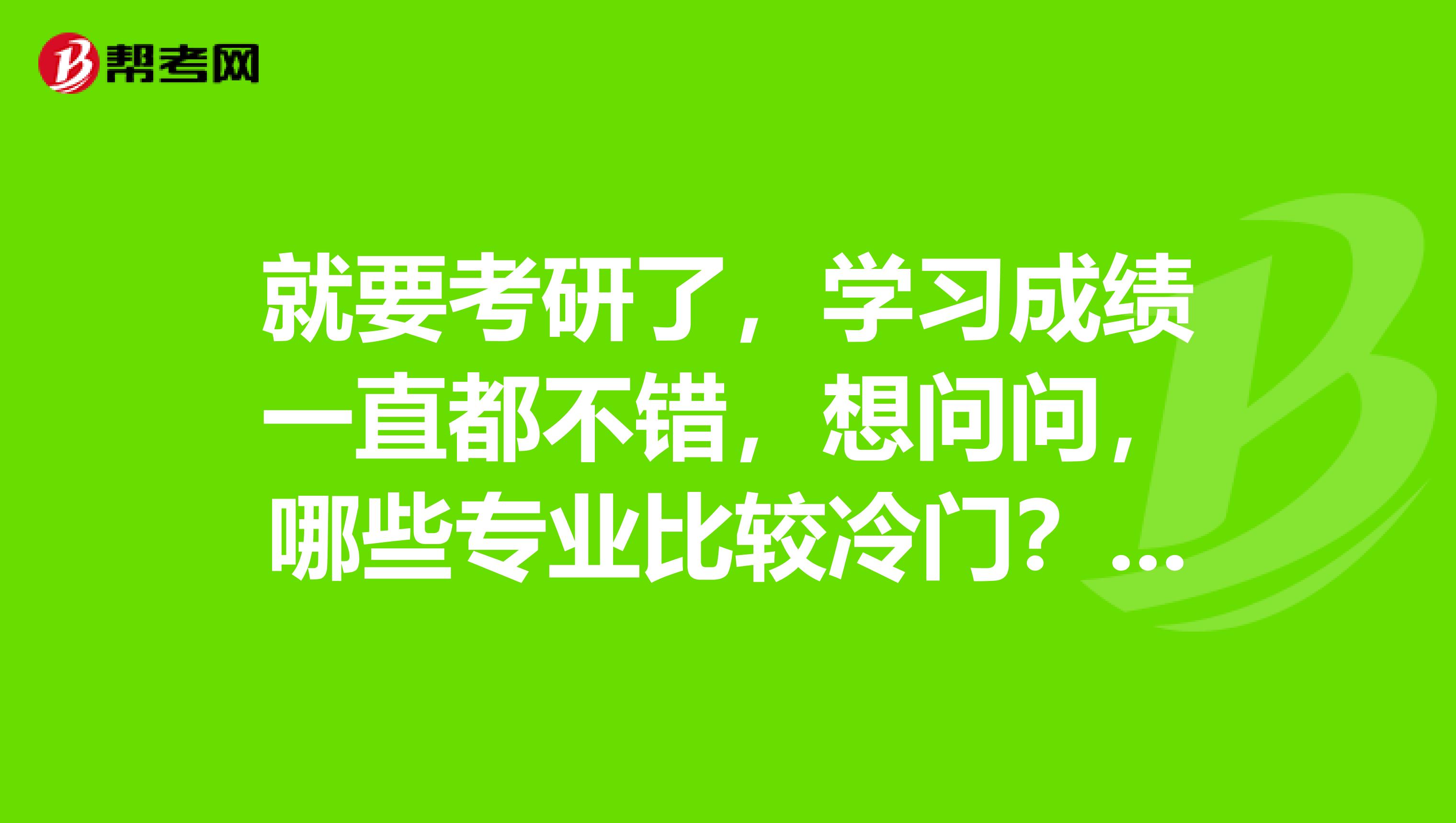 就要考研了,学习成绩一直都不错,想问问,哪些专业比较冷门?就业更好一些?
