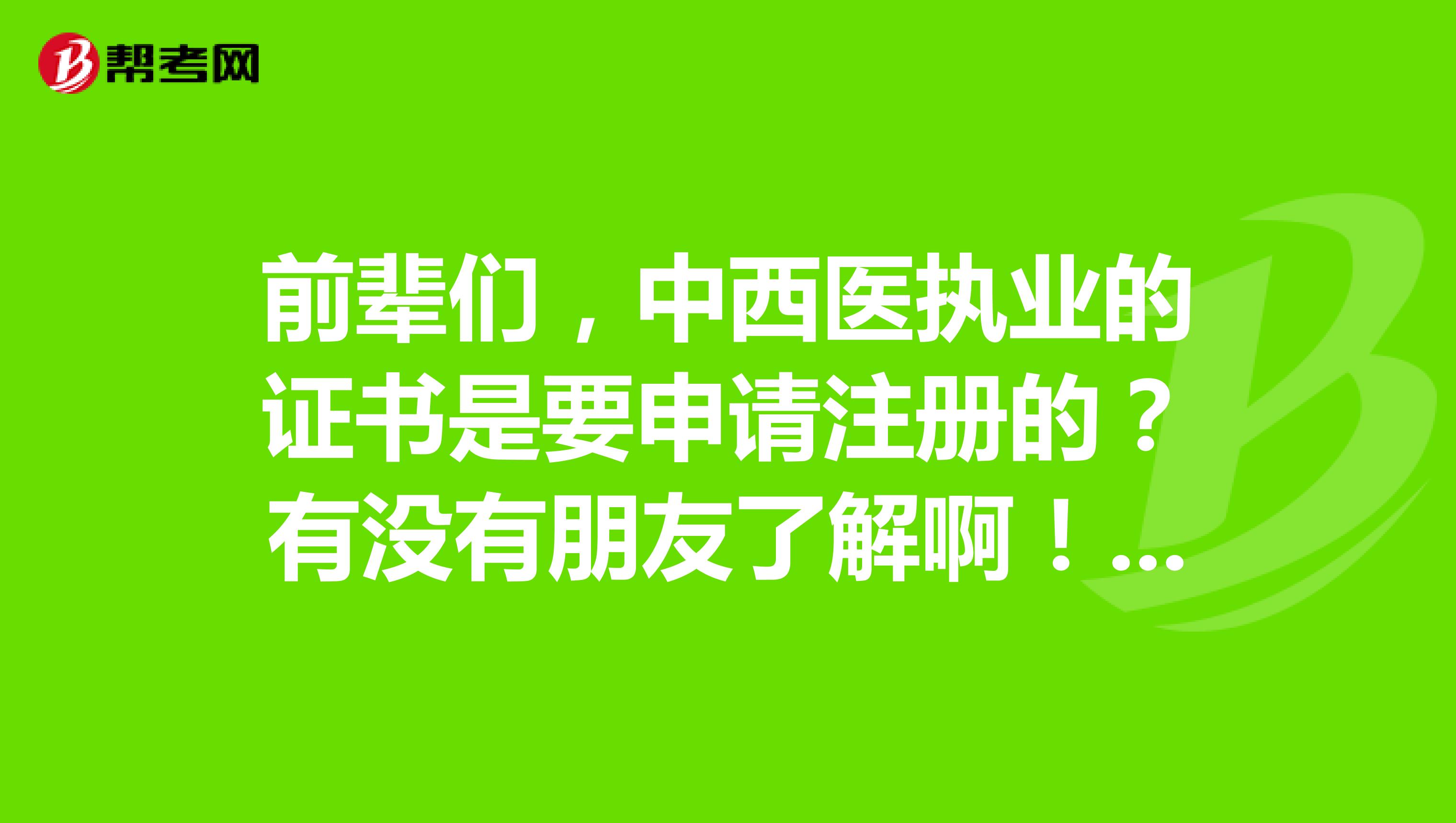 前輩們，中西醫執業的證書是要申請注冊的？有沒有朋友了解啊！急?。?！