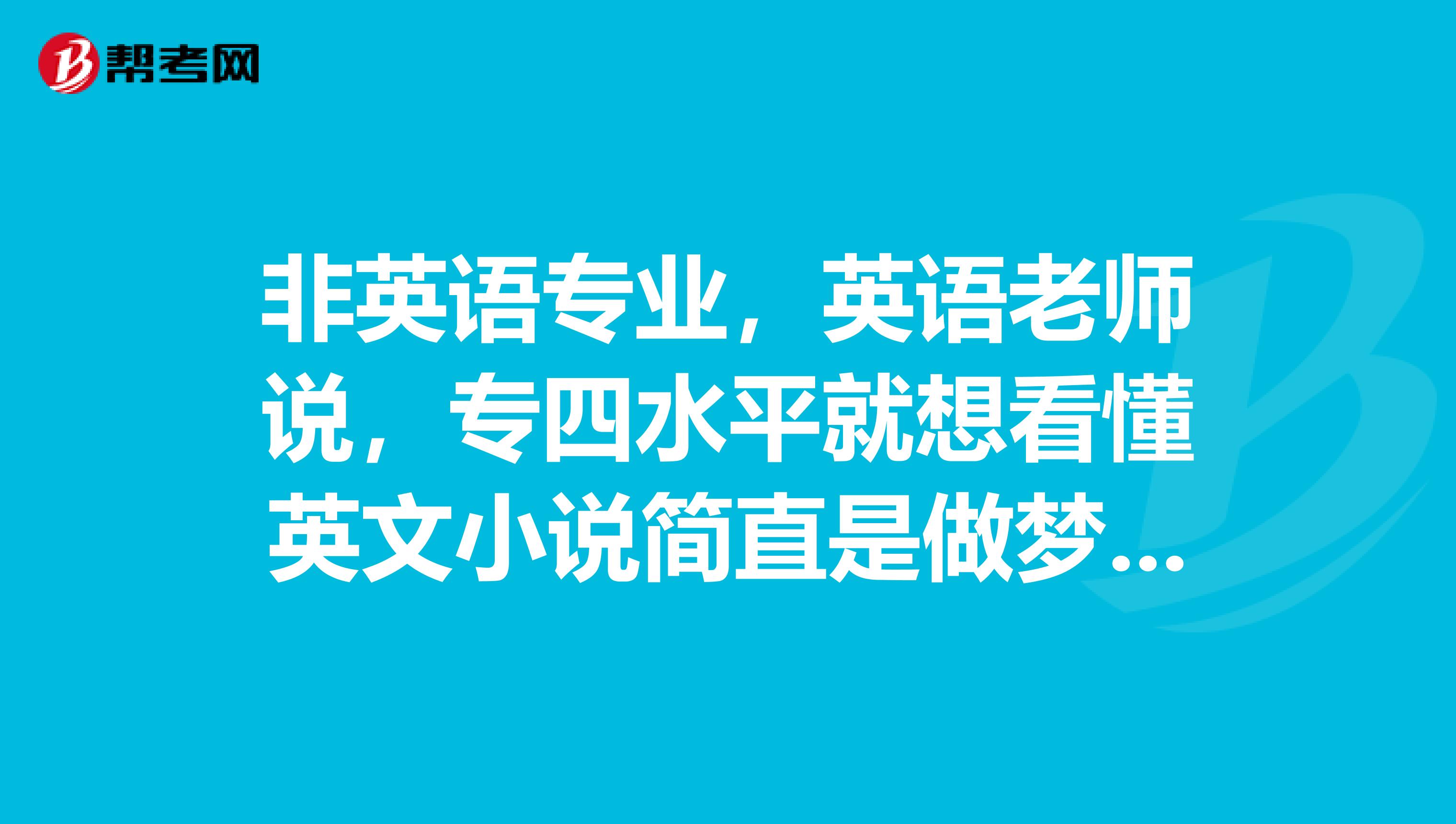 非英语专业,英语老师说,专四水平就想看懂英文小说简直是做梦!真的假的?