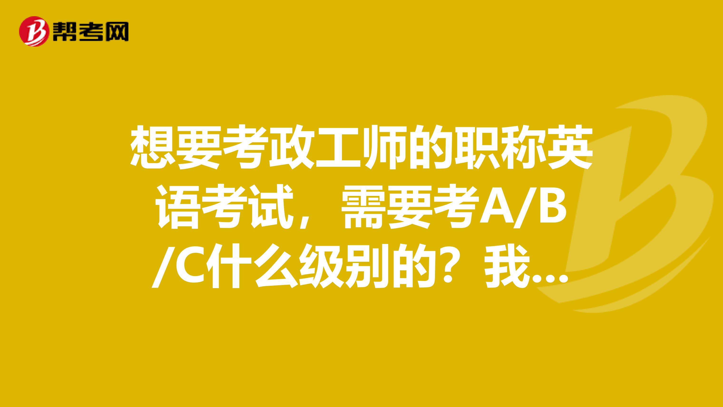 想要考政工师的职称英语考试,需要考A/B/C什么级别的?我是山东的