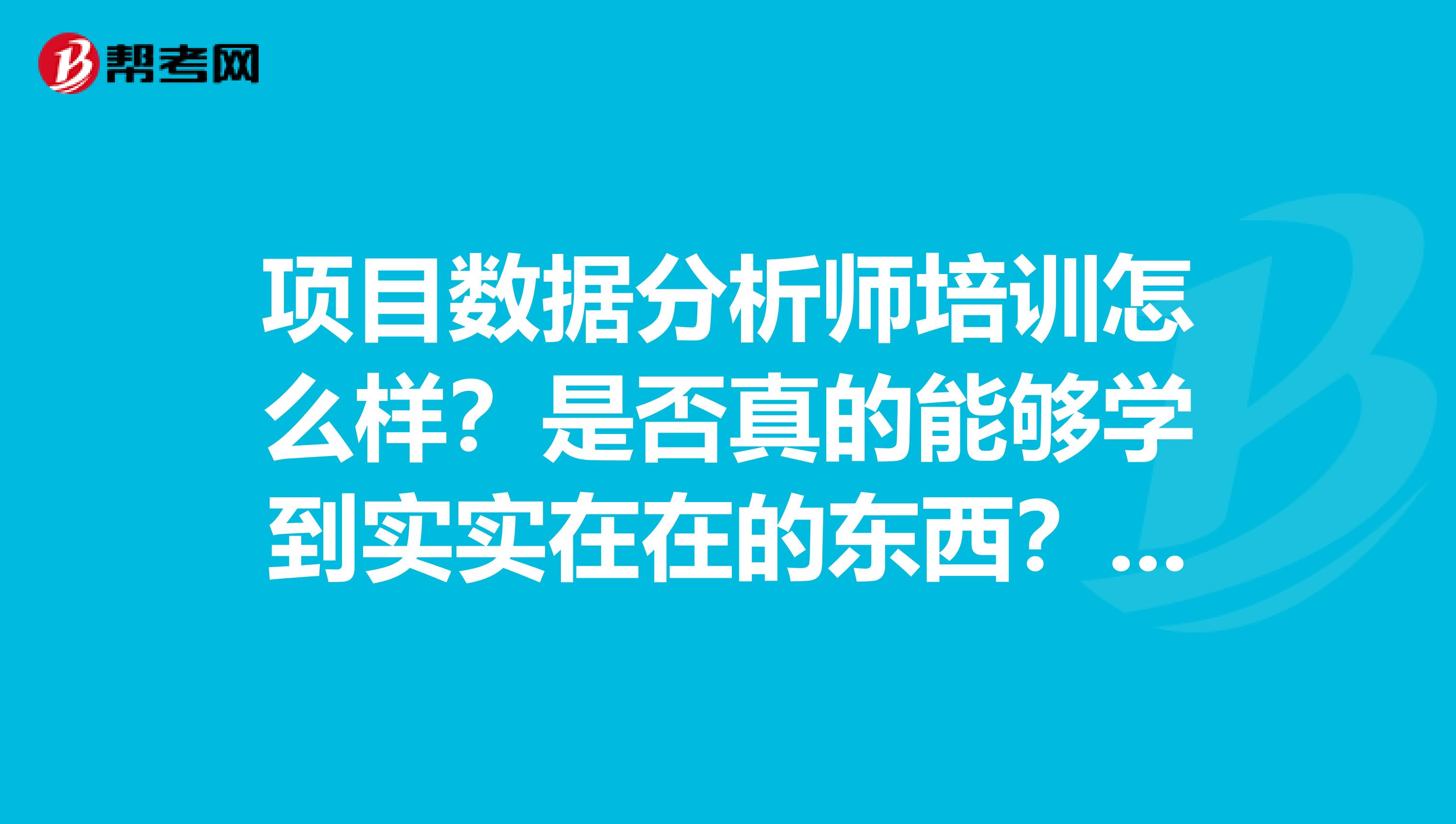 项目数据分析师培训怎么样?是否真的能够学到实实在在的东西?培训内容的实用性如何?