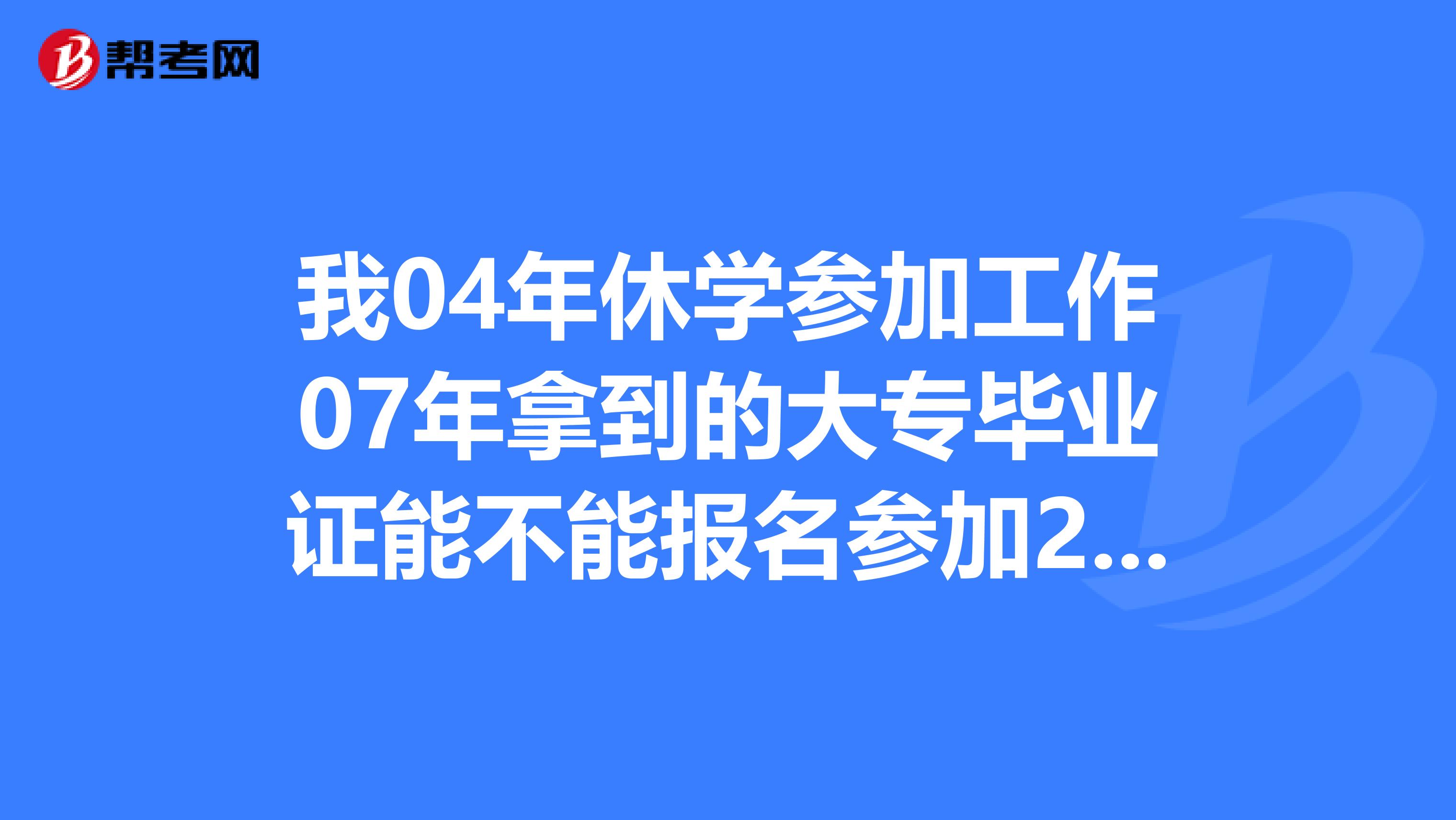 我04年休學參加工作07年拿到的大專畢業證能不能報名參加2019年的一級建造師考試