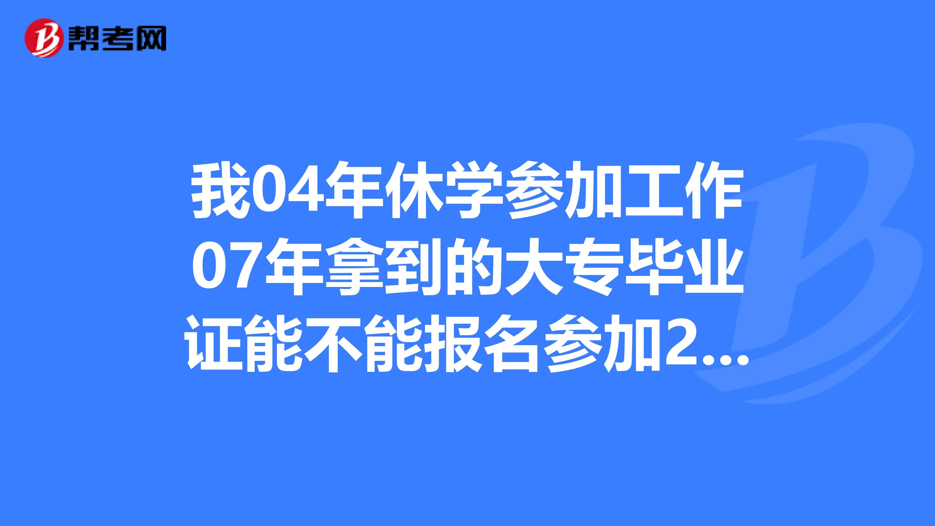 我04年休学参加工作07年拿到的大专毕业证能不能报名参加2019年的一级建造师考试