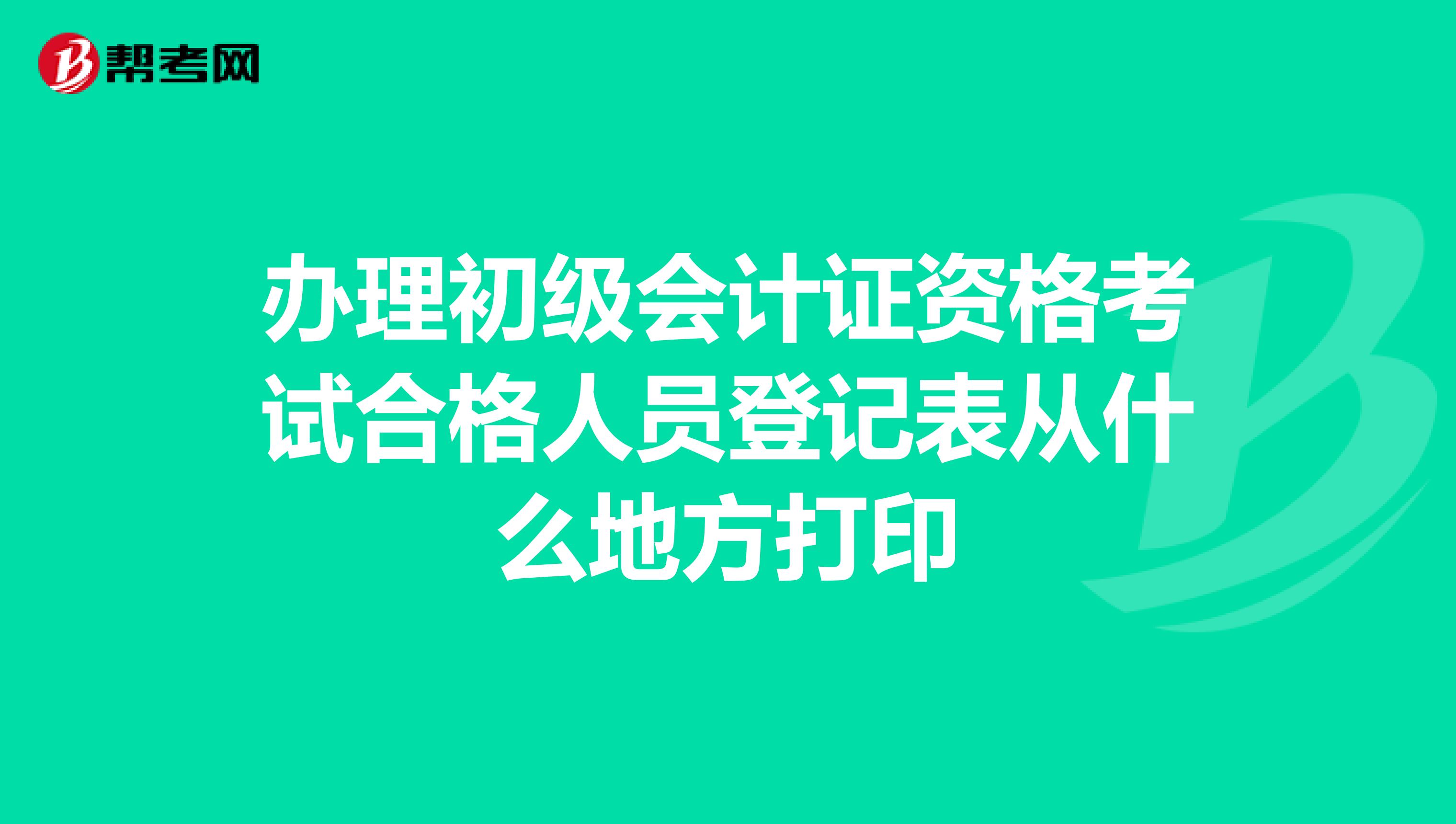 办理初级会计证资格考试合格人员登记表从什么地方打印
