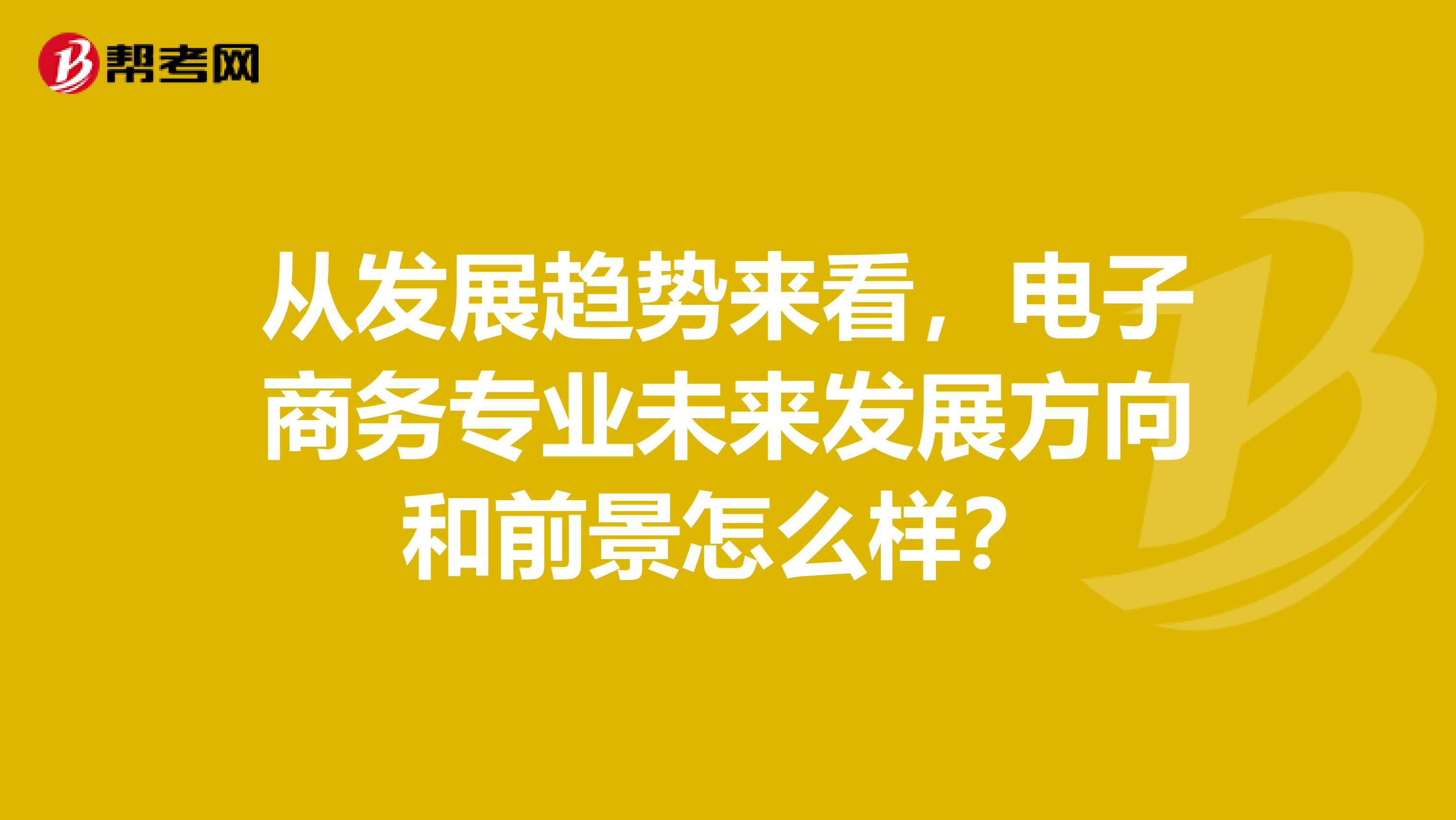 从发展趋势来看，电子商务专业未来发展方向和前景怎么样？