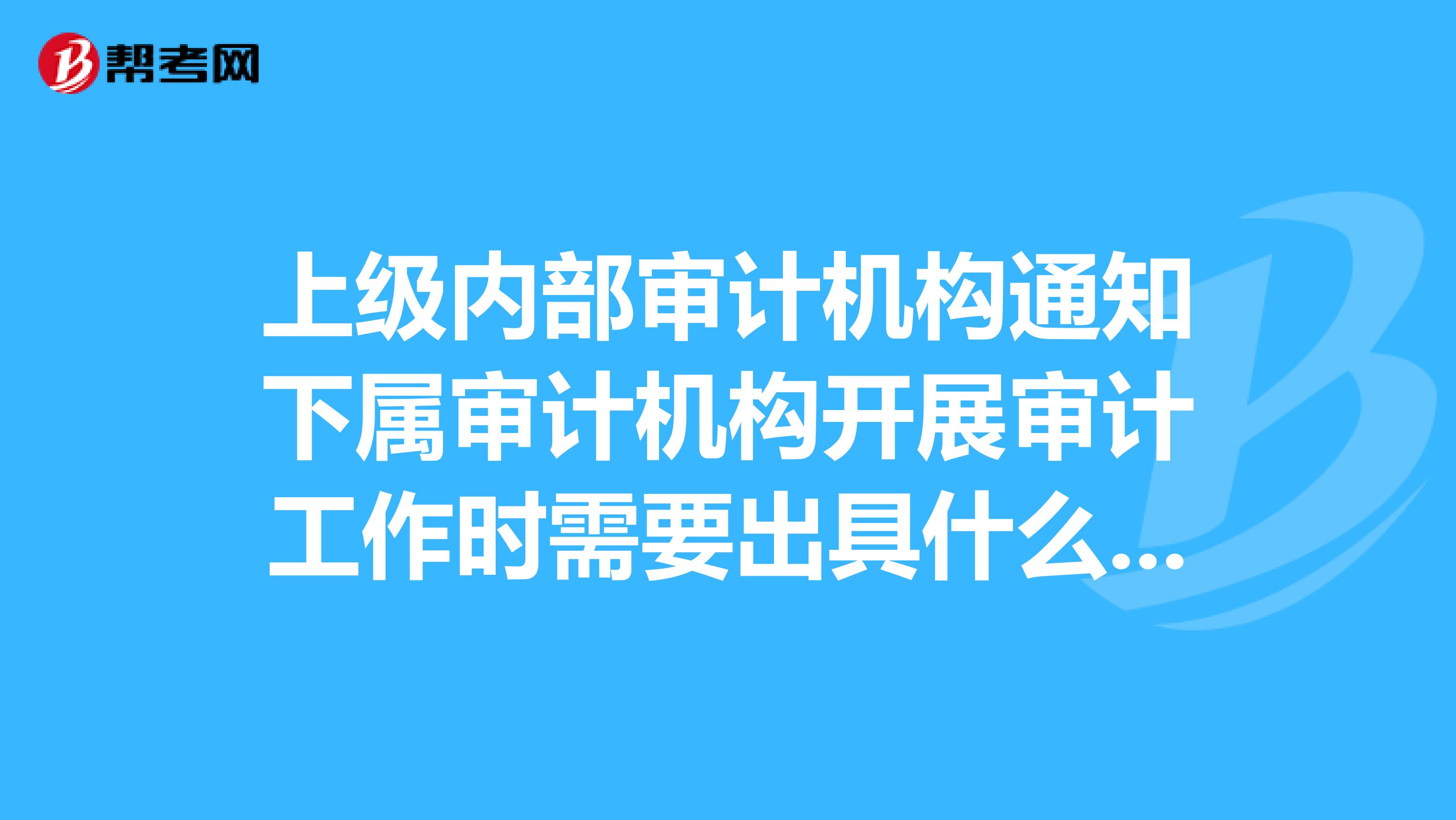 上级内部审计机构通知下属审计机构开展审计工作时需要出具什么样的文书