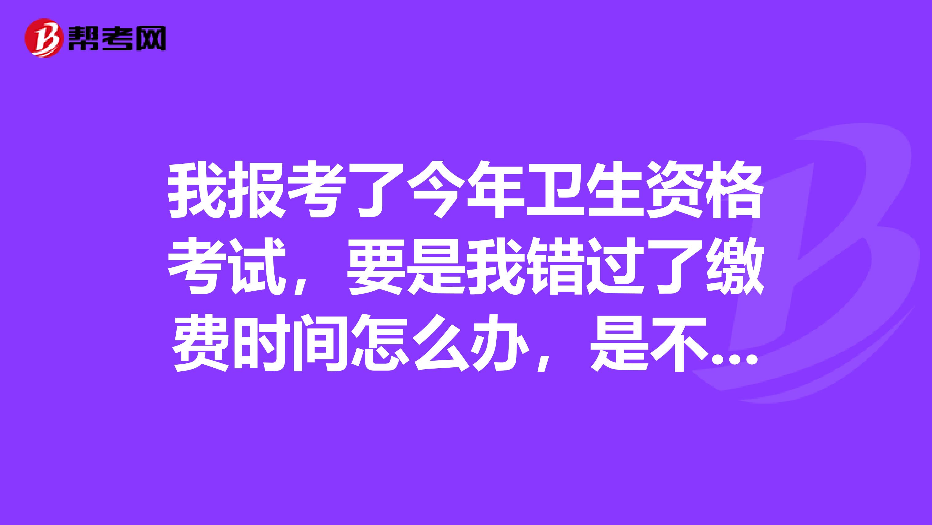 我報考了今年衛生資格考試，要是我錯過了繳費時間怎么辦，是不是就報名不成功了。
