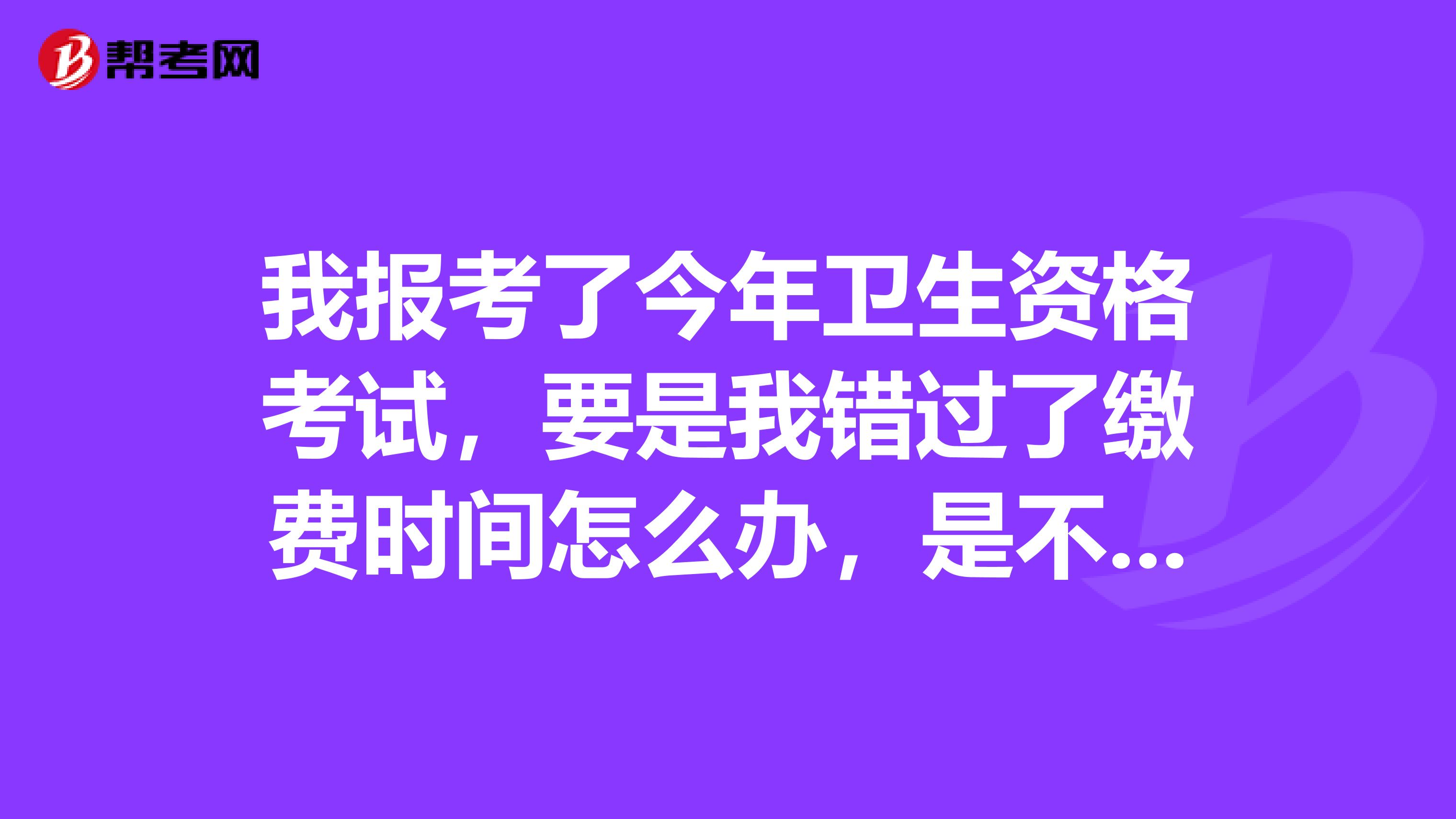 我报考了今年卫生资格考试，要是我错过了缴费时间怎么办，是不是就报名不成功了。