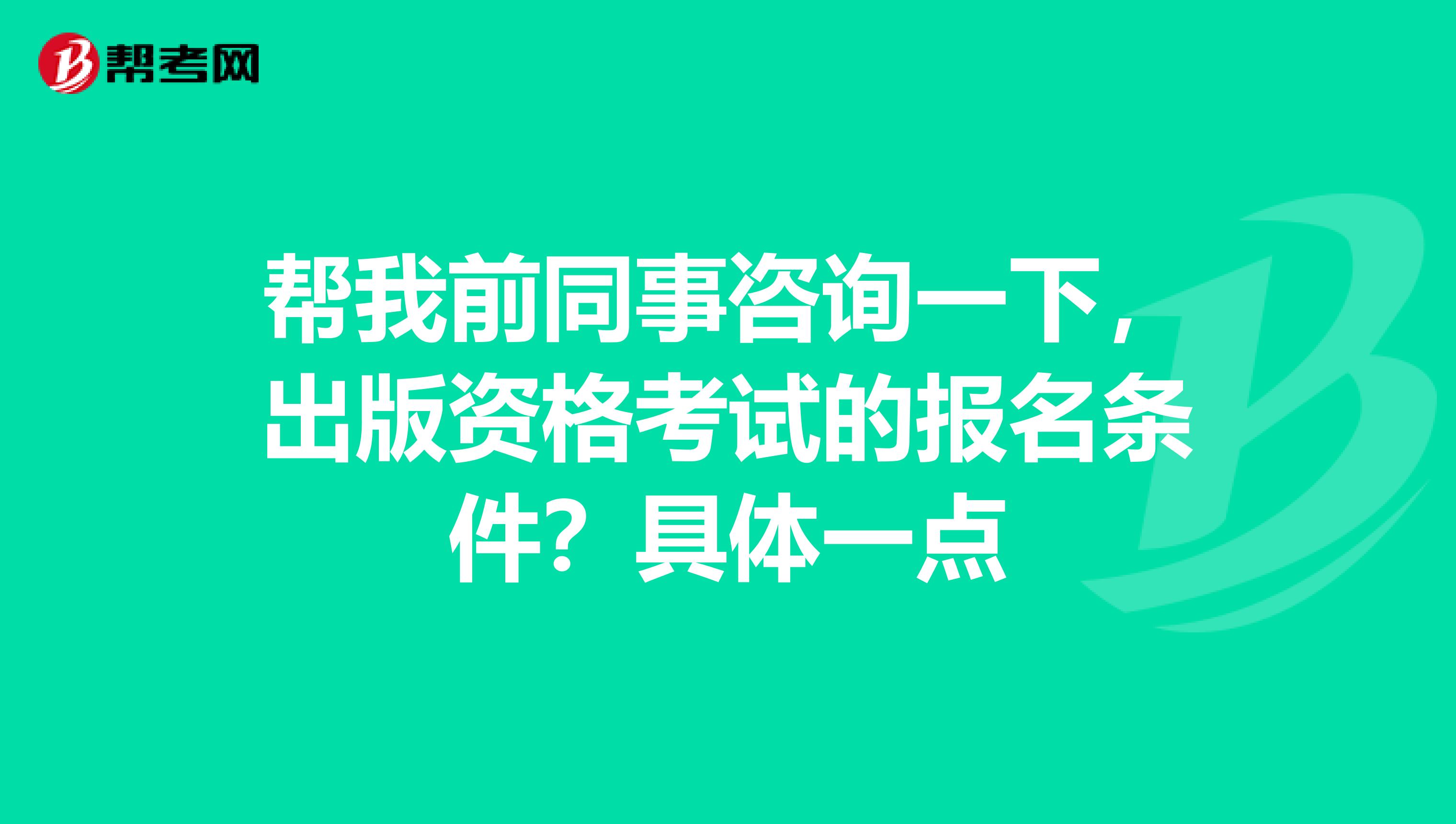 帮我前同事咨询一下,出版资格考试的报名条件?具体一点
