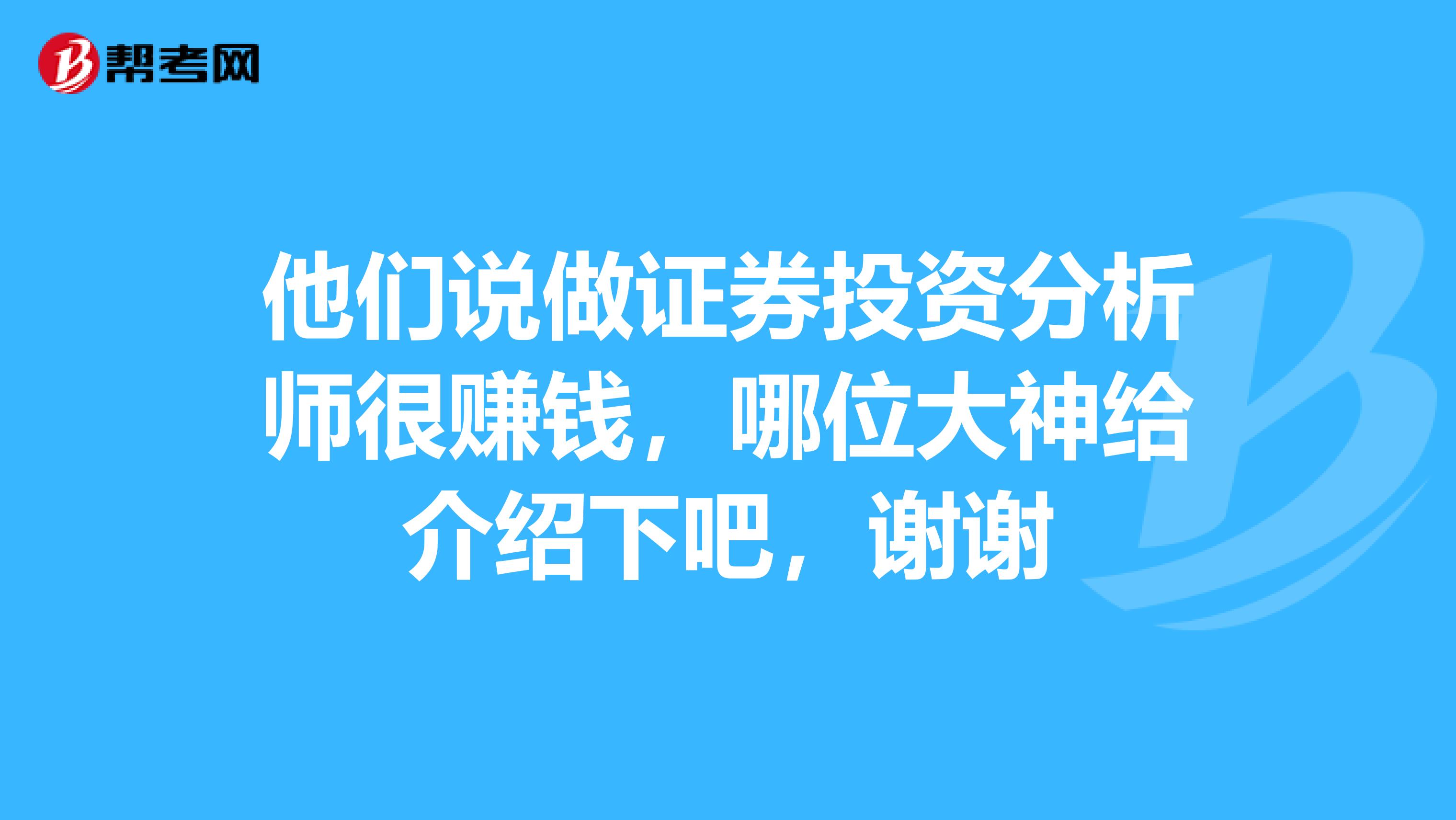 他们说做证券投资分析师很赚钱，哪位大神给介绍下吧，谢谢