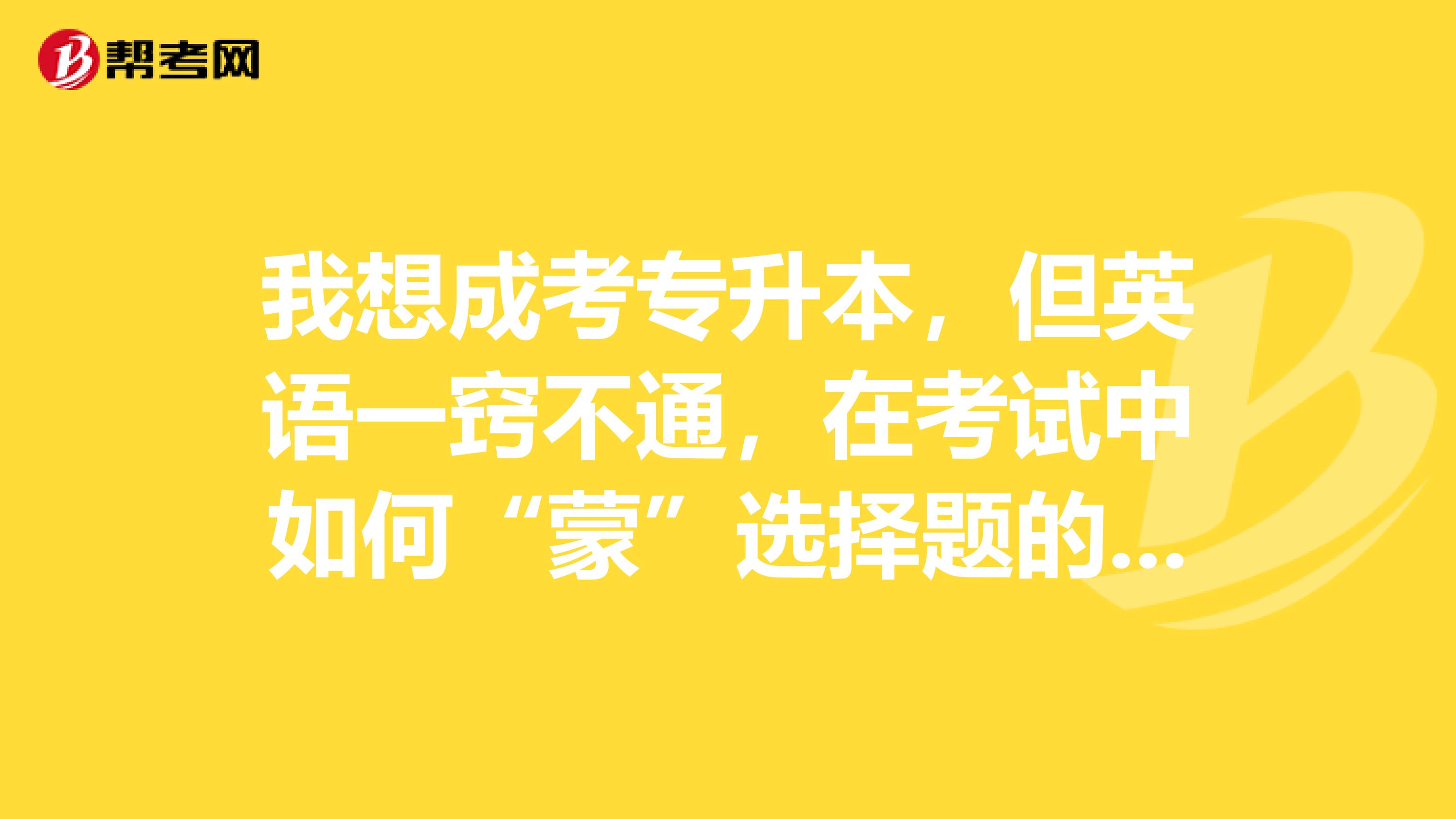 我想成考专升本,但英语一窍不通,在考试中如何“蒙”选择题的答案?
