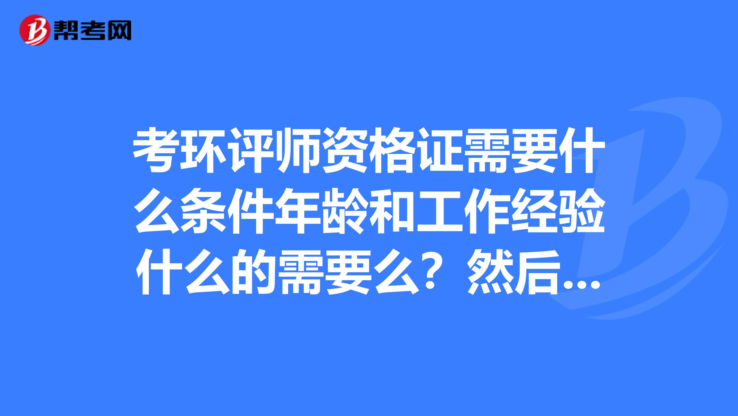 考环评师资格证需要什么条件年龄和工作经验什么的需要么？然后考哪些范围有哪些参考书比较有用