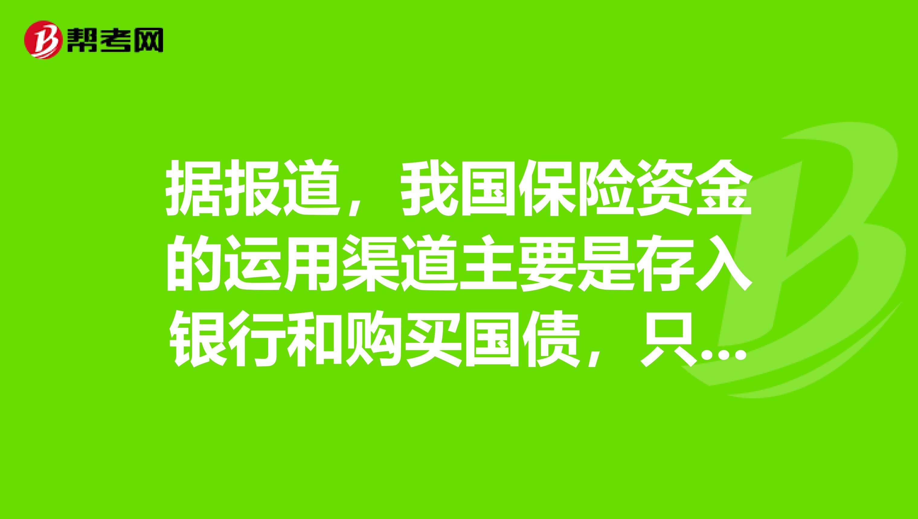 据报道，我国保险资金的运用渠道主要是存入银行和购买国债，只有少量的资金投向金融债券和证券投资基金。这样做的目的是。