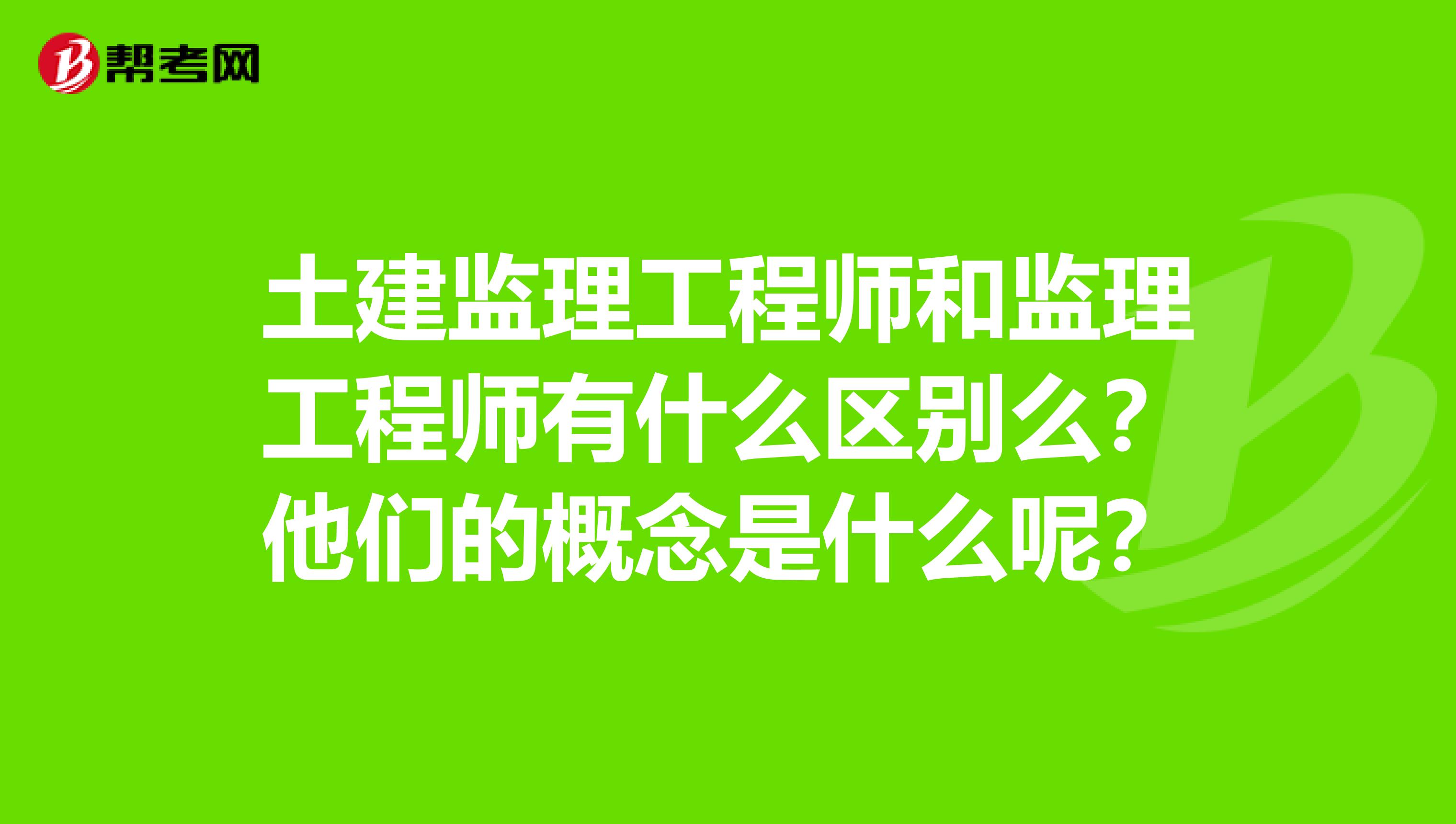 土建监理工程师和监理工程师有什么区别么？他们的概念是什么呢？
