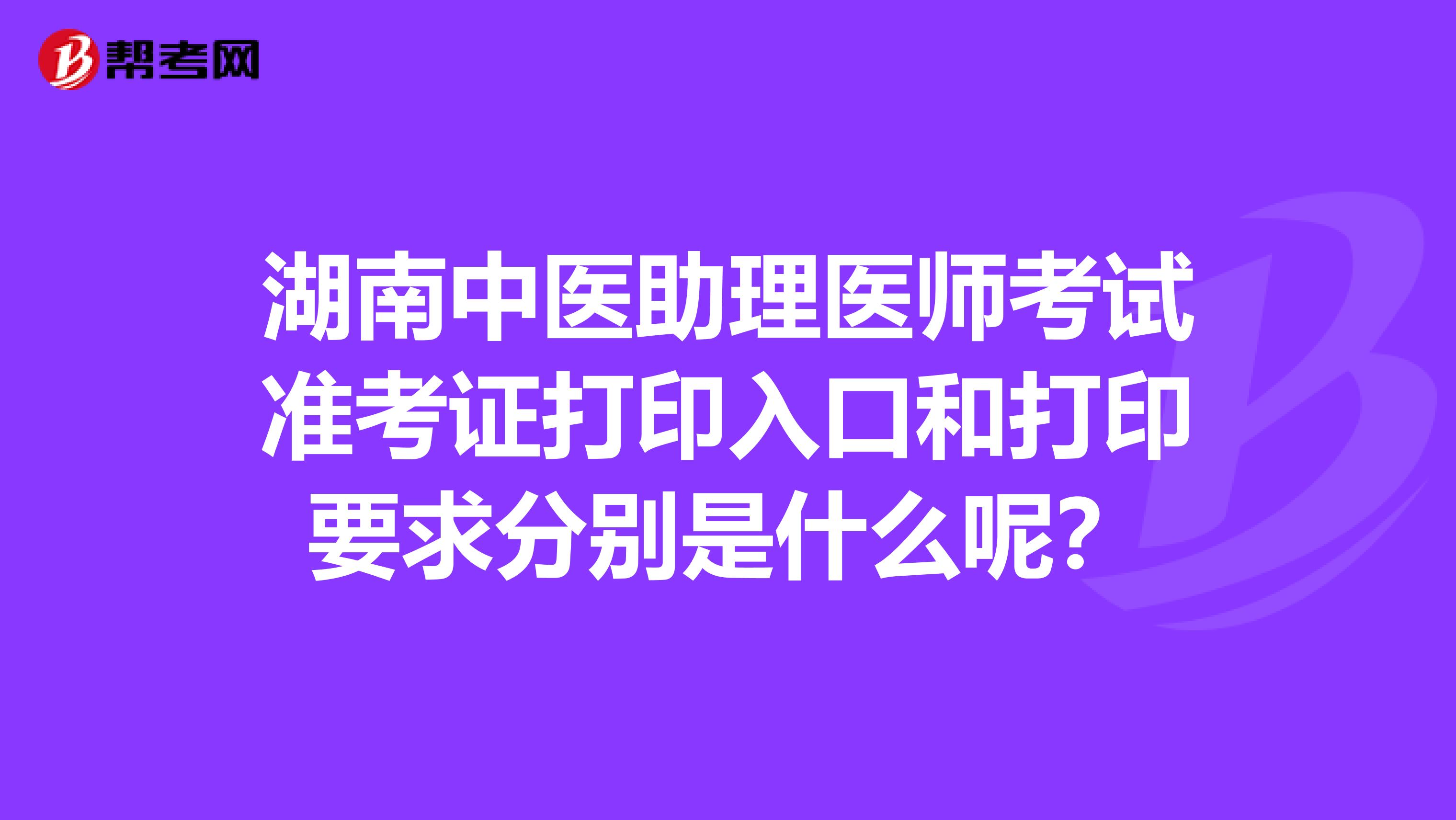 湖南中医助理医师考试准考证打印入口和打印要求分别是什么呢？