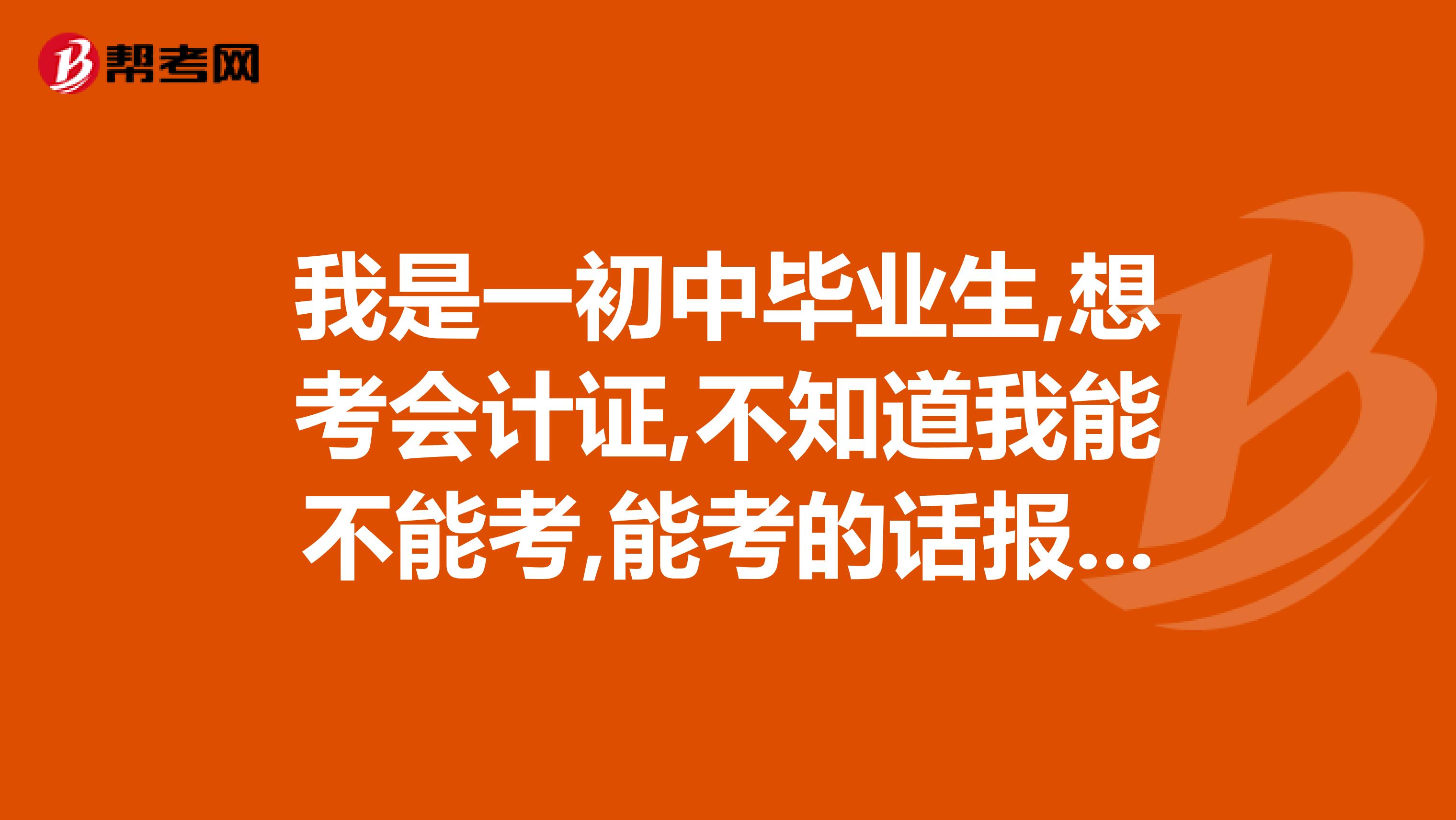我是一初中毕业生,想考会计证,不知道我能不能考,能考的话报名在什么时候,知道的给个答案