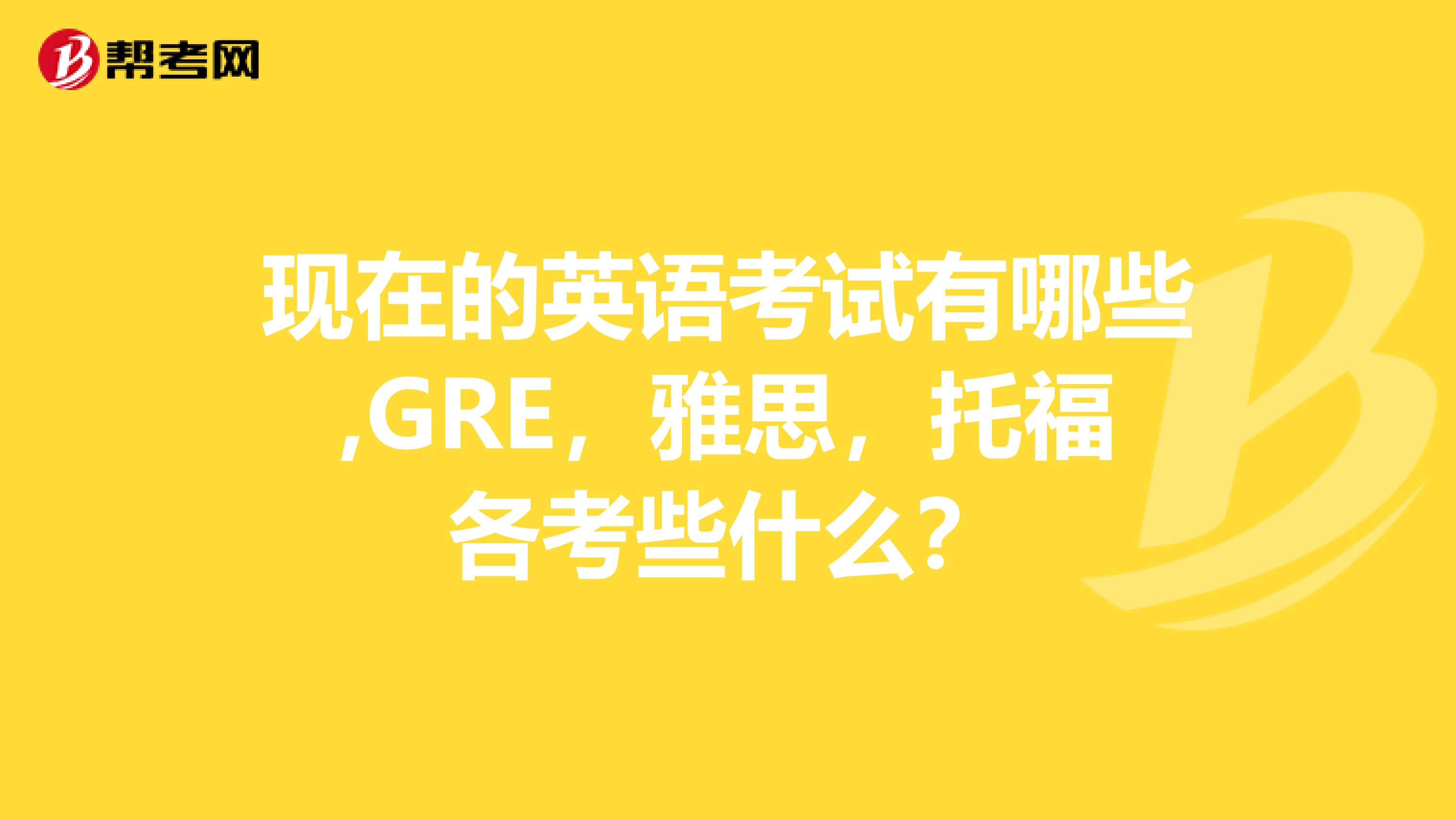 现在的英语考试有哪些,GRE,雅思,托福各考些什么?