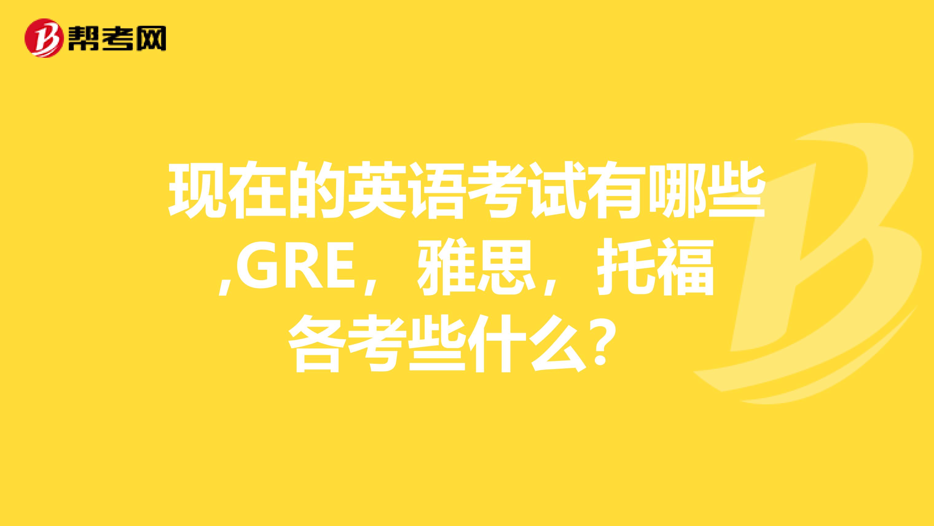 现在的英语考试有哪些,GRE，雅思，托福各考些什么？