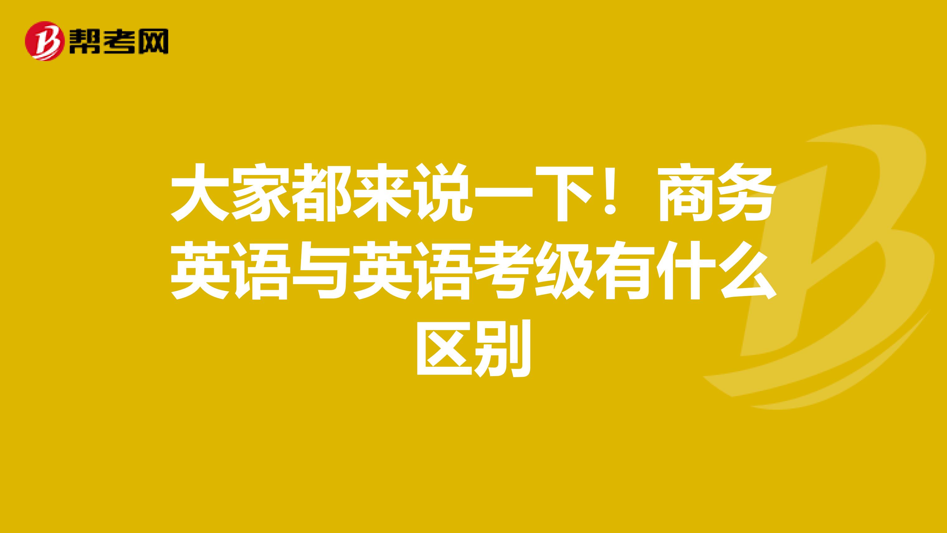 大家都来说一下!商务英语与英语考级有什么区别