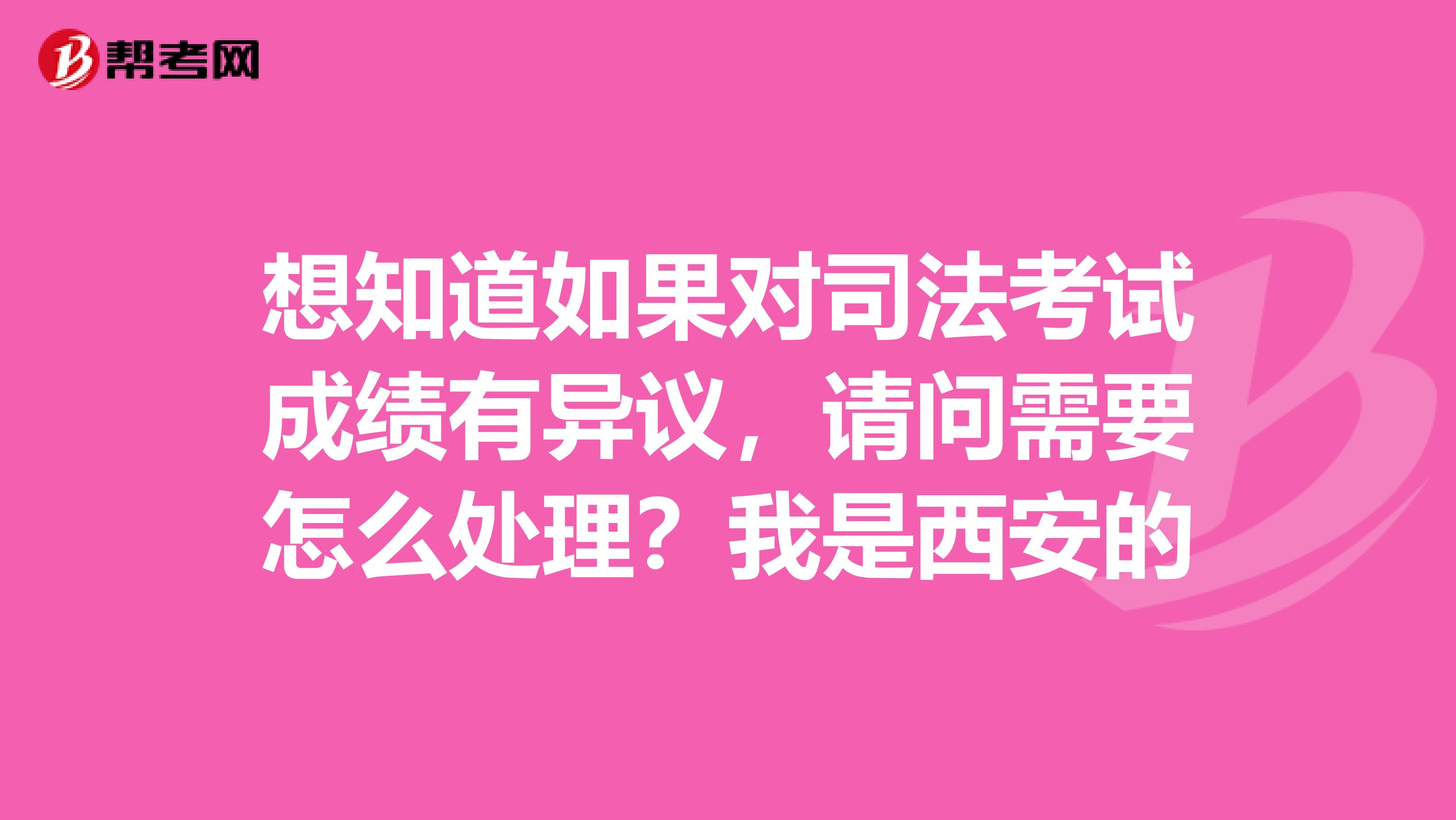 想知道如果对司法考试成绩有异议,请问需要怎么处理?我是西安的
