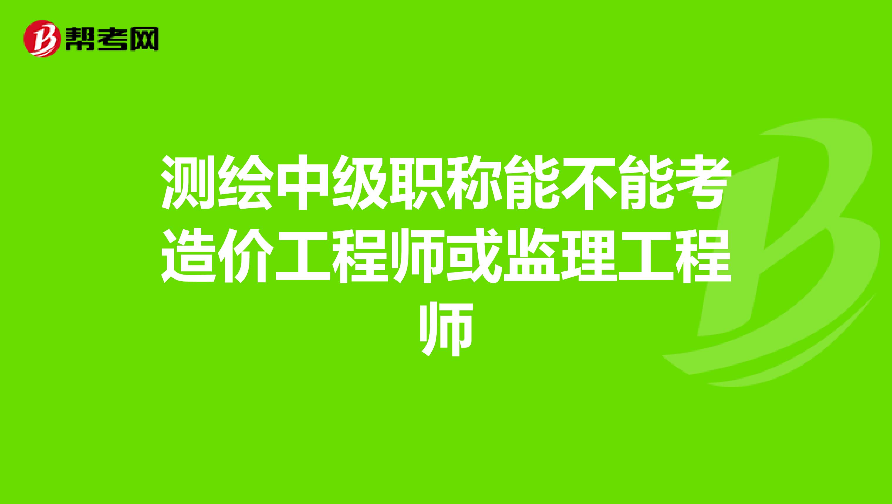 测绘中级职称能不能考造价工程师或监理工程师