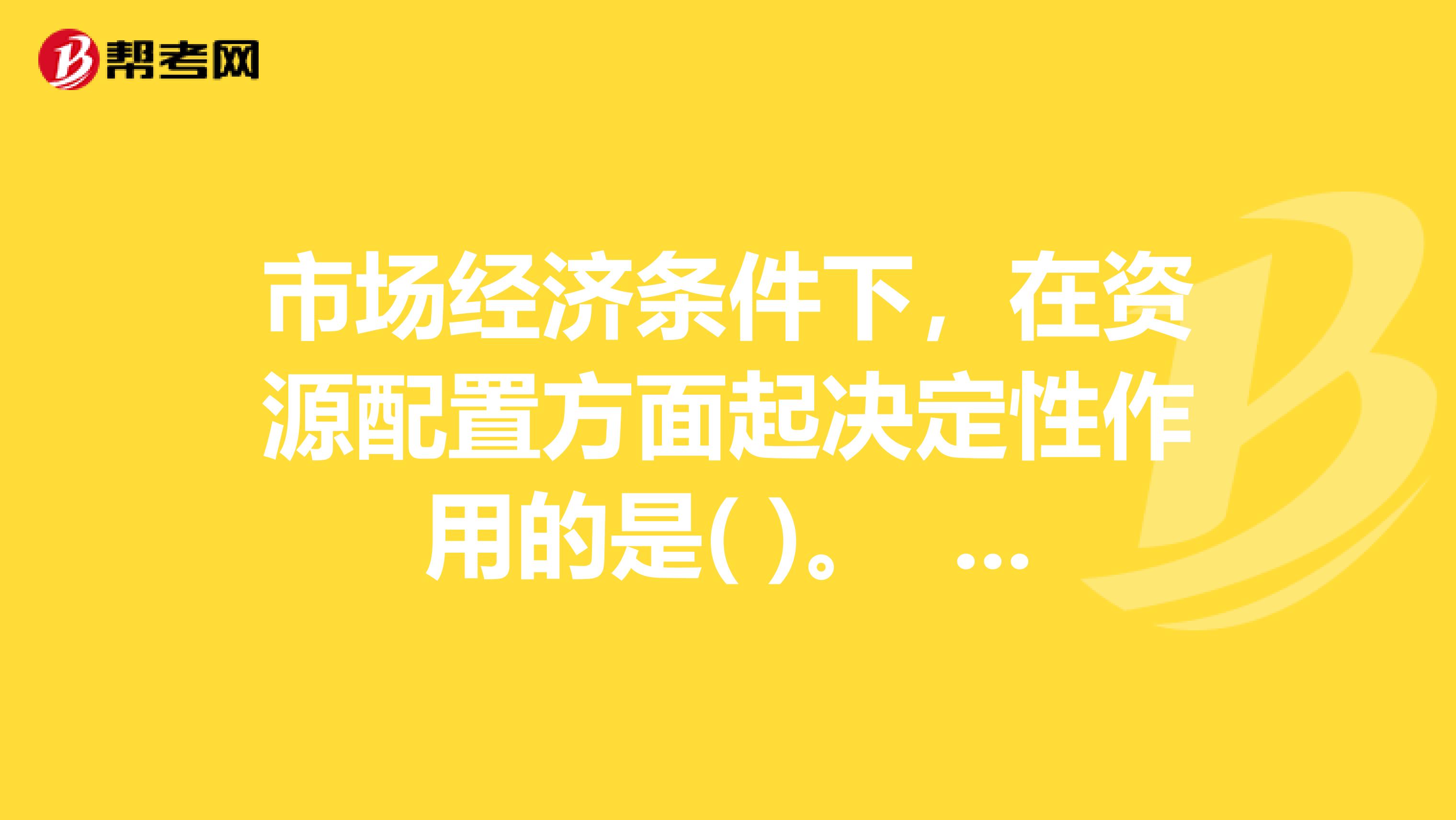 市场经济条件下,在资源配置方面起决定性作用的是( )。 A.政府 B.市场 C.计划 D.财政