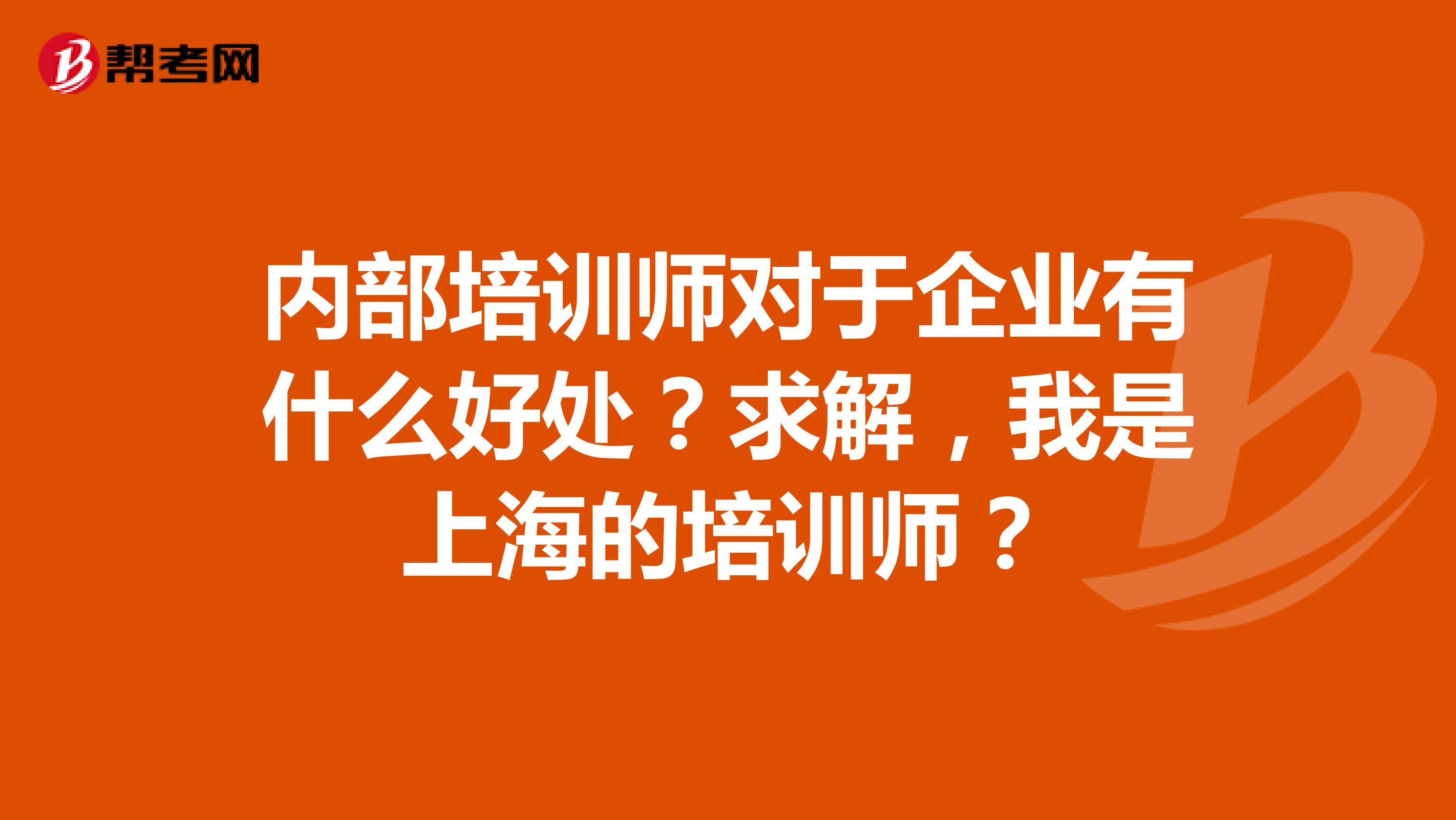 內(nèi)部培訓(xùn)師對于企業(yè)有什么好處？求解，我是上海的培訓(xùn)師？