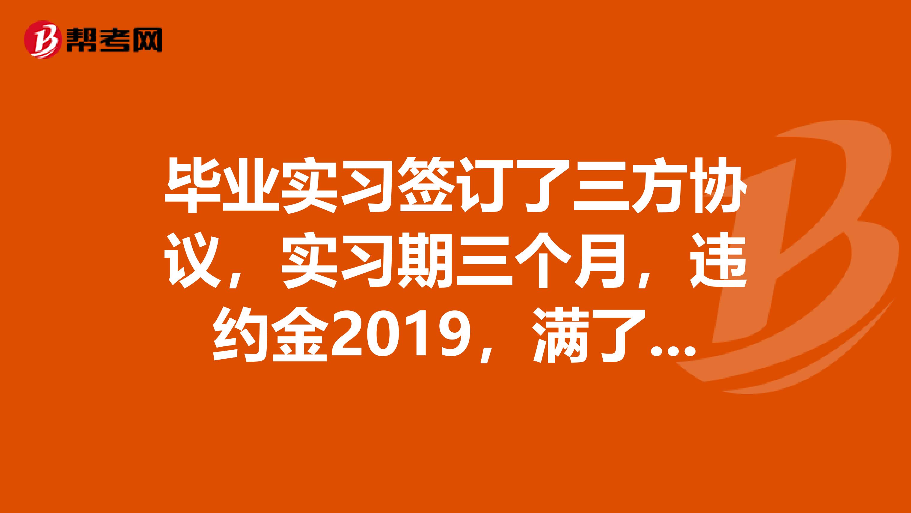 毕业实习签订了三方协议,实习期三个月,违约金2019,满了三个月后但还未到毕业,想辞职,公司说我违约