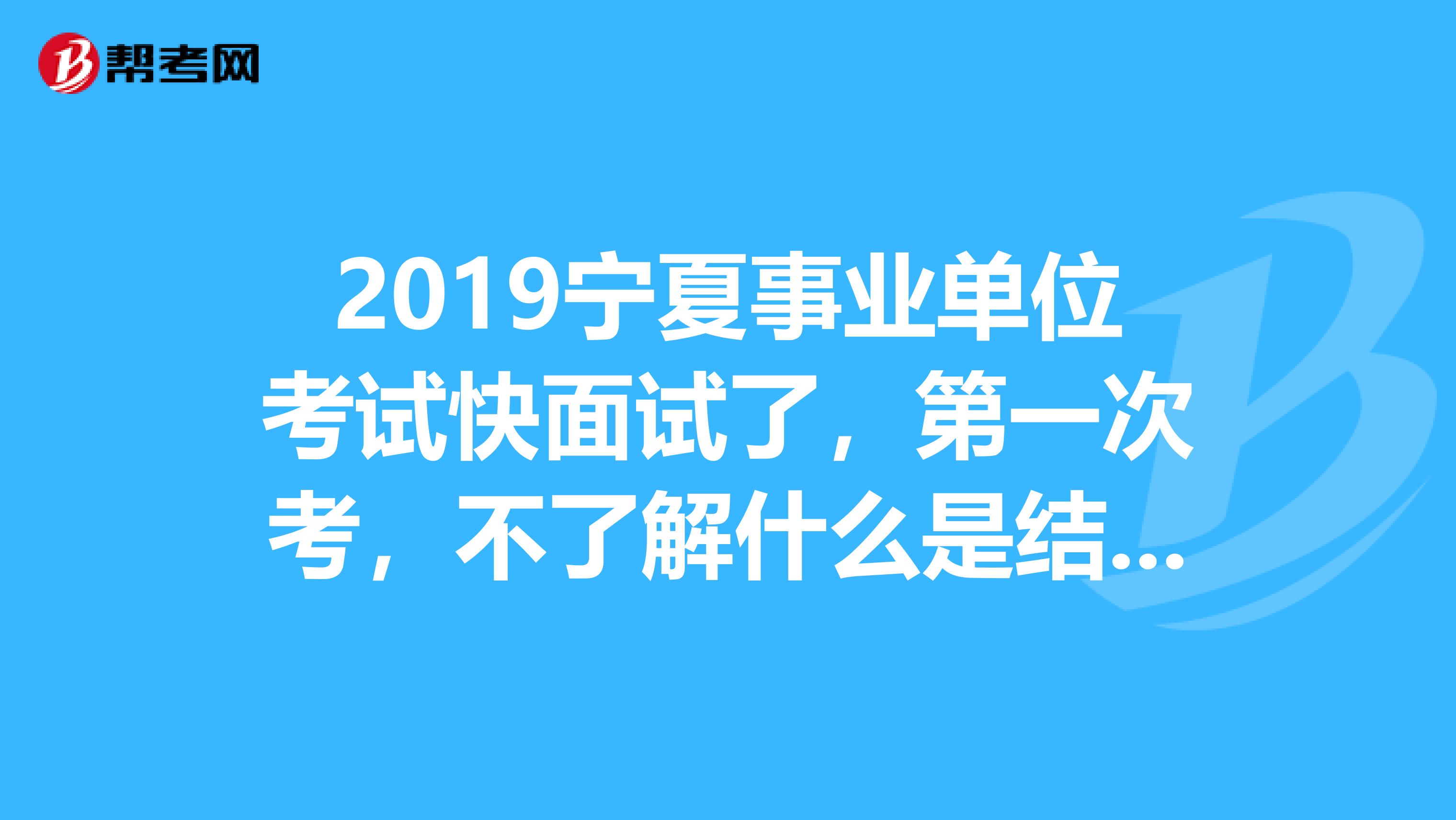 2019宁夏事业单位考试快面试了,第一次考,不了解什么是结构化面试,求各位高手解答