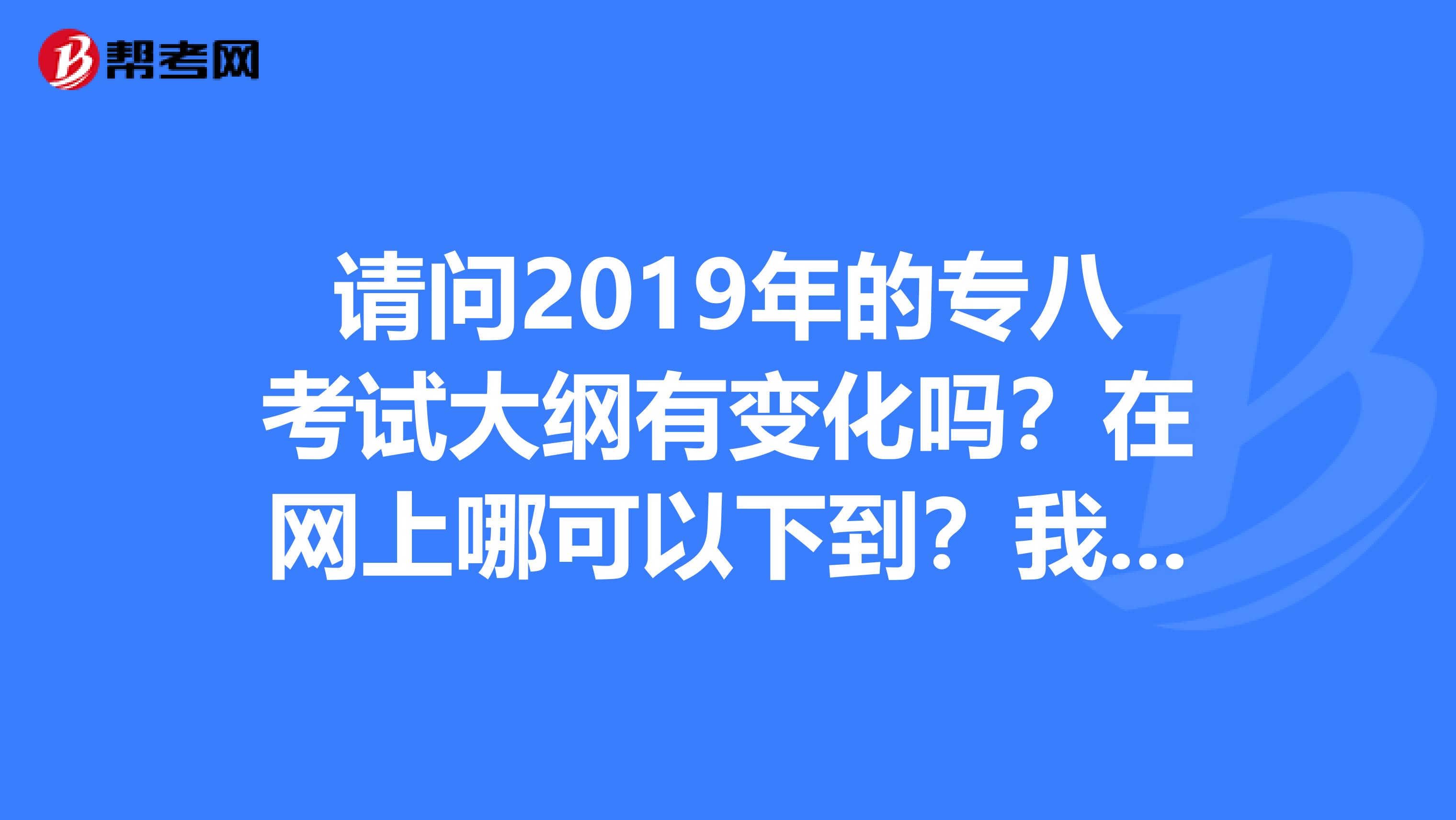 请问2019年的专八考试大纲有变化吗？在网上哪可以下到？我们这里的书店小，没有卖