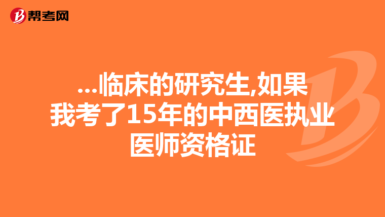 ...临床的研究生,如果我考了15年的中西医执业医师资格证