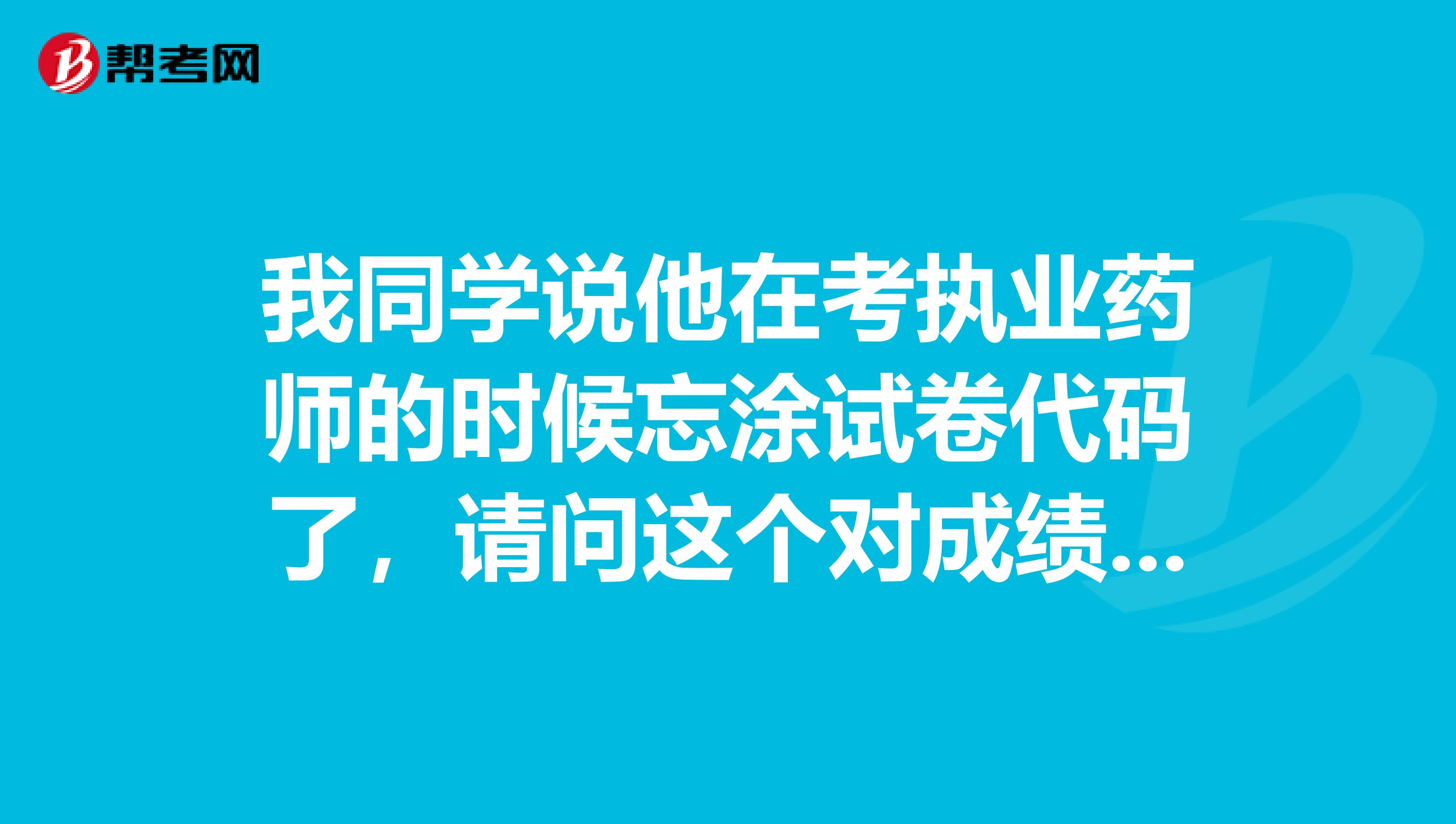我同学说他在考执业药师的时候忘涂试卷代码了,请问这个对成绩有影响吗