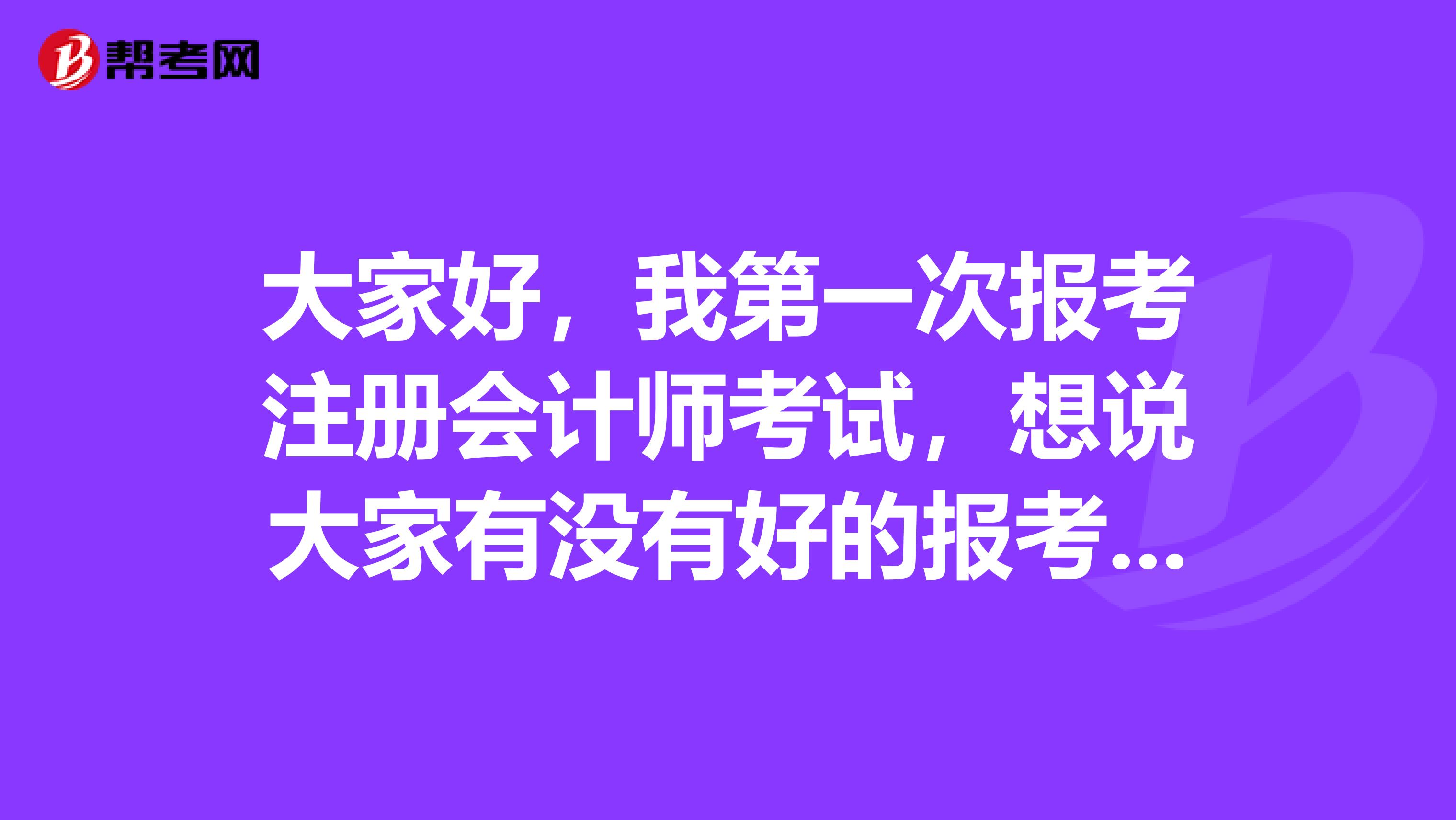 大家好，我第一次報考注冊會計師考試，想說大家有沒有好的報考經(jīng)驗(yàn)分享一下呢？