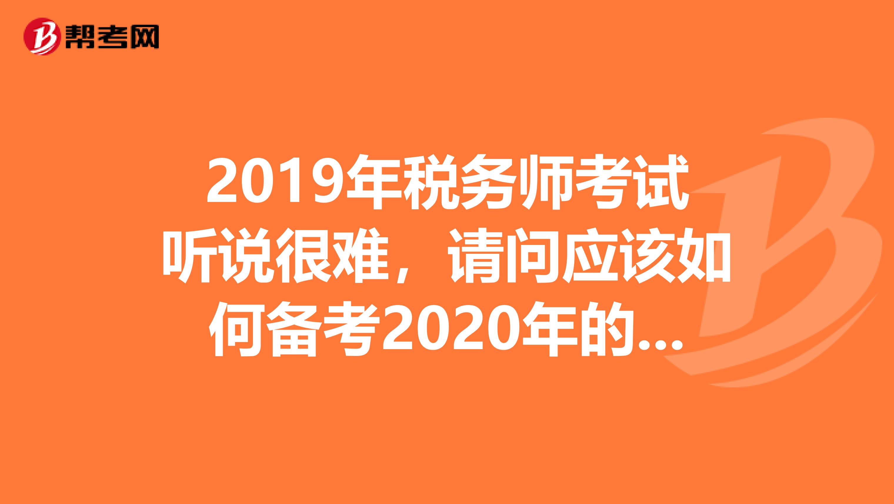 2019年税务师考试听说很难,请问应该如何备考2020年的税务师考试呢