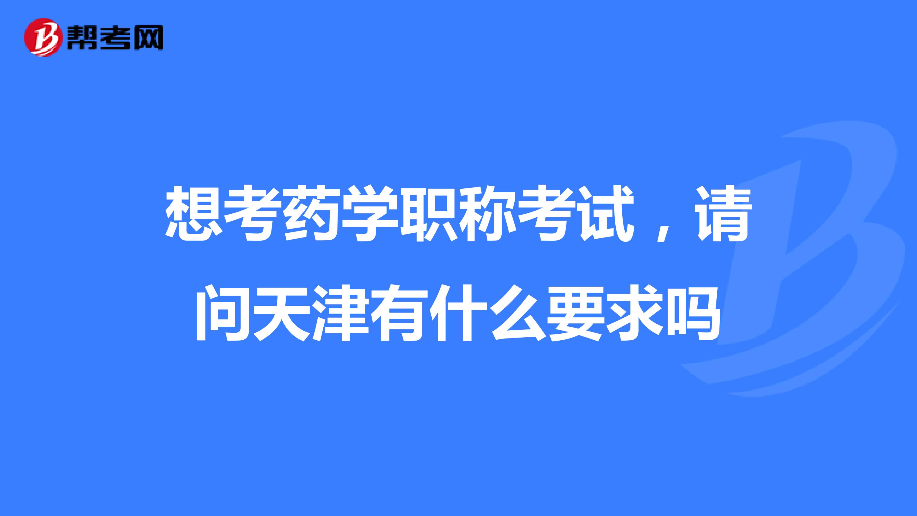 想考药学职称考试,请问天津有什么要求吗