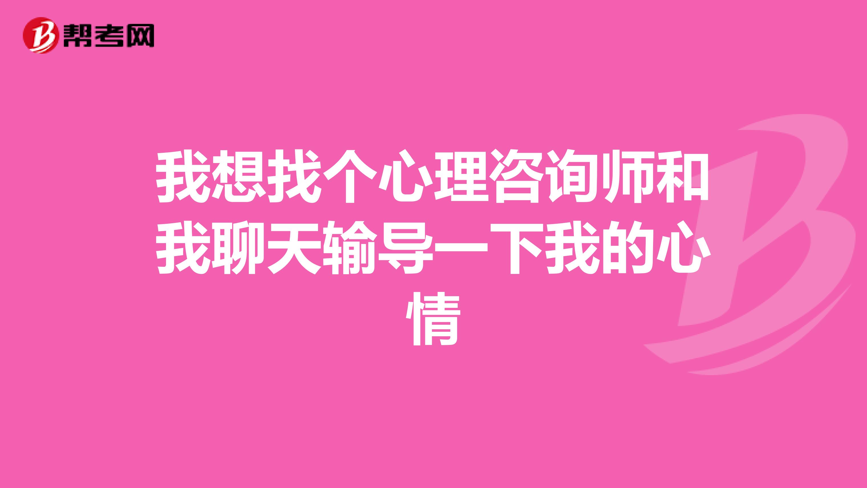 我想找个心理咨询师和我聊天输导一下我的心情