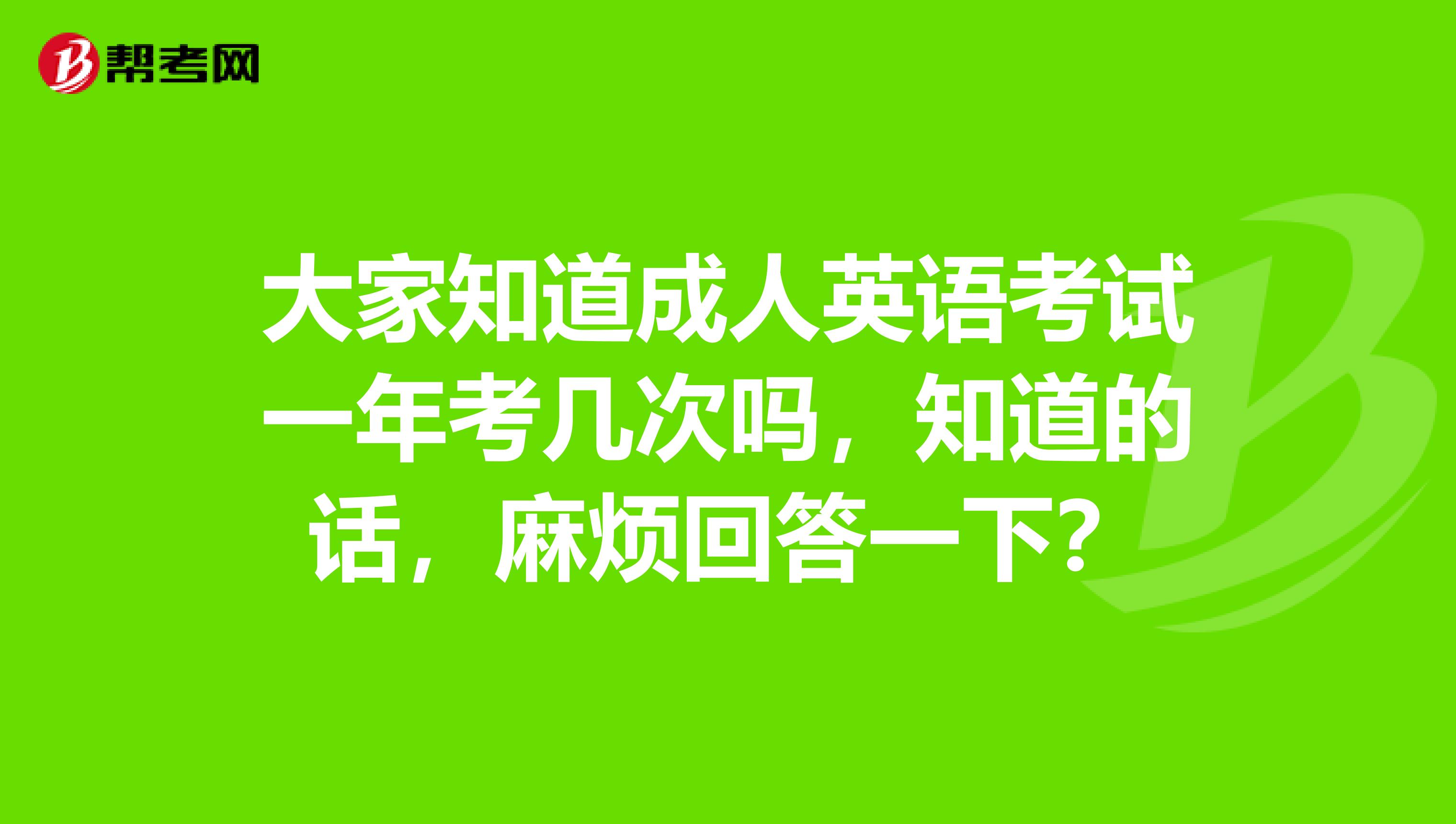 大家知道成人英语考试一年考几次吗,知道的话,麻烦回答一下?