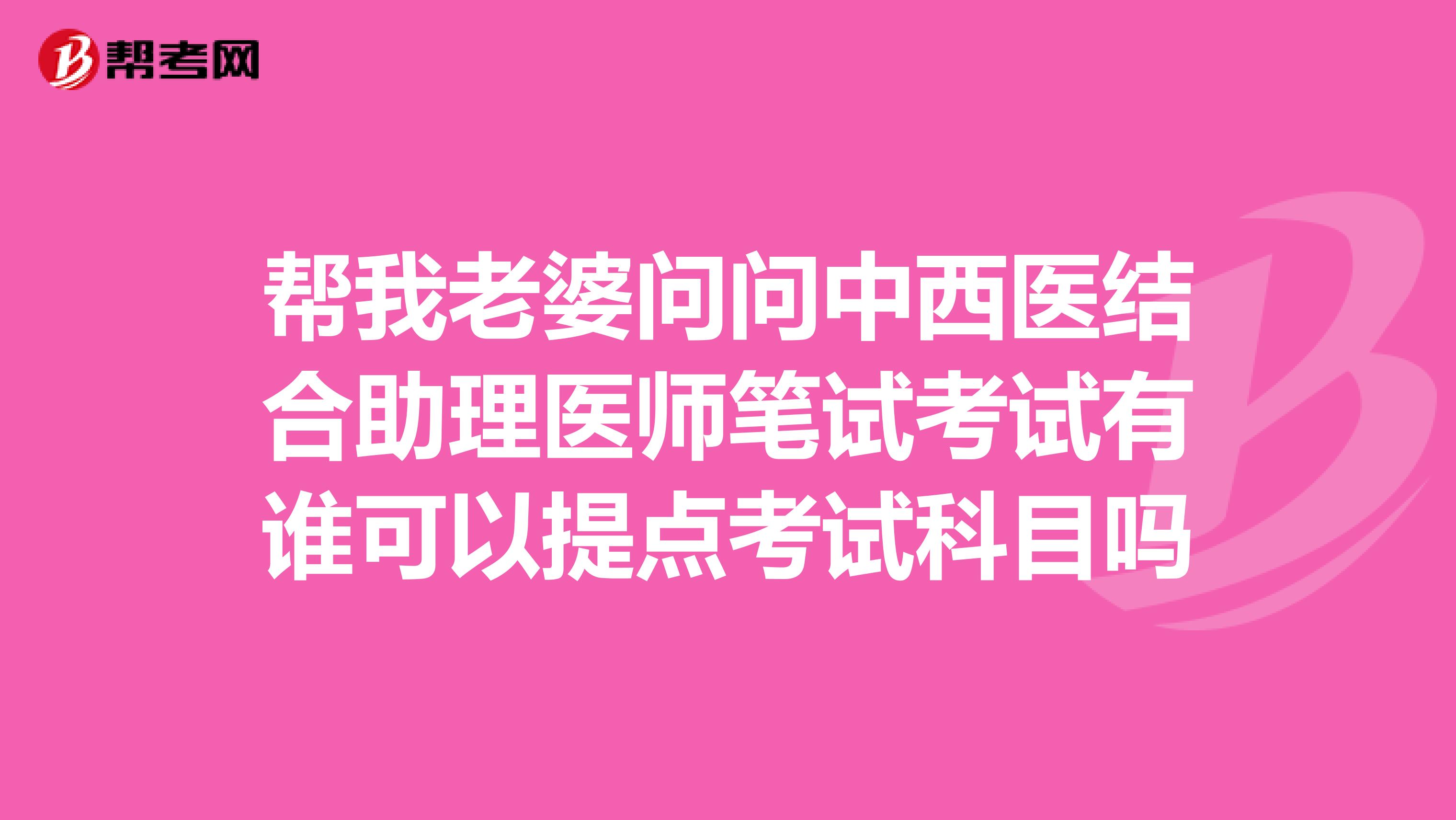 帮我老婆问问中西医结合助理医师笔试考试有谁可以提点考试科目吗